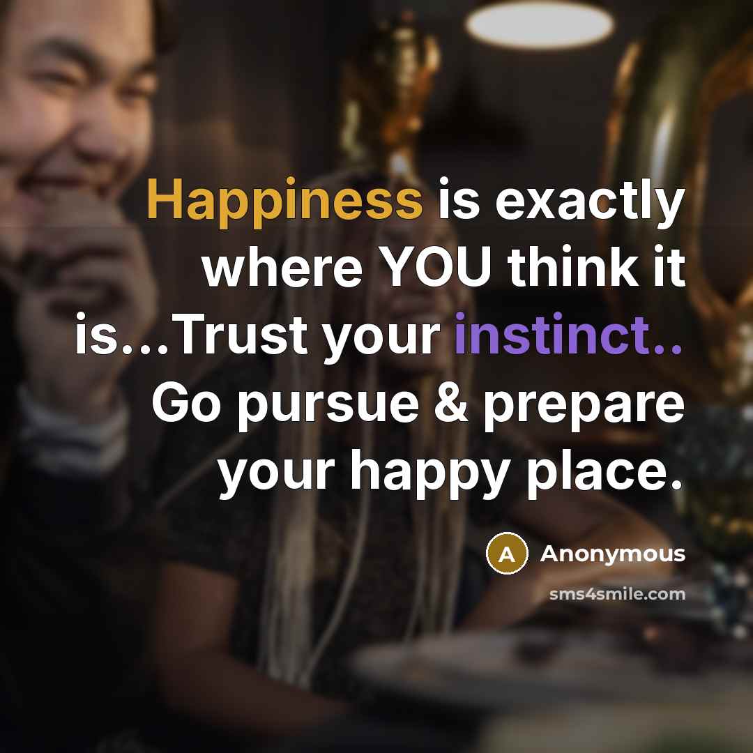 “Happiness is exactly where YOU think it is...Trust your instinct.. Go pursue & prepare your happy place.” quote by Anonymous