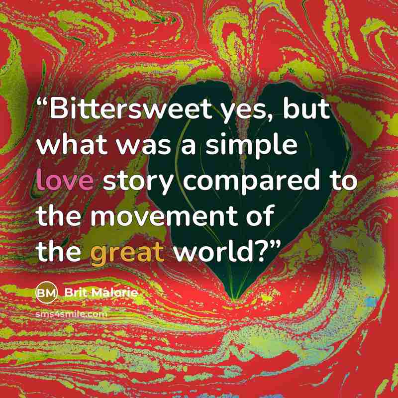 “Bittersweet yes, but what was a simple love story compared to the movement of the great world?” quote by Brit Malorie
