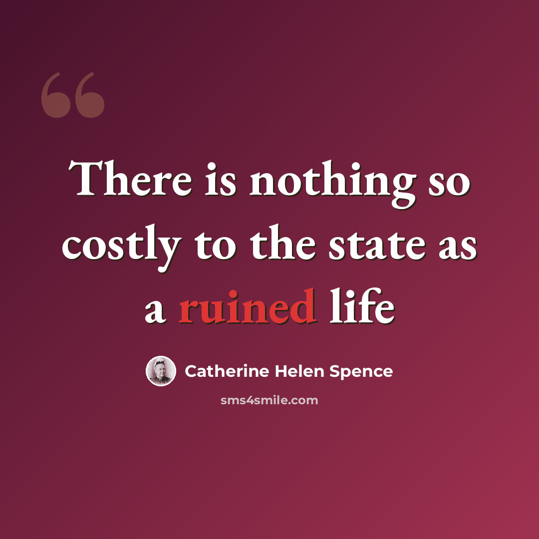 “There is nothing so costly to the state as a ruined life” quote by Catherine Helen Spence
