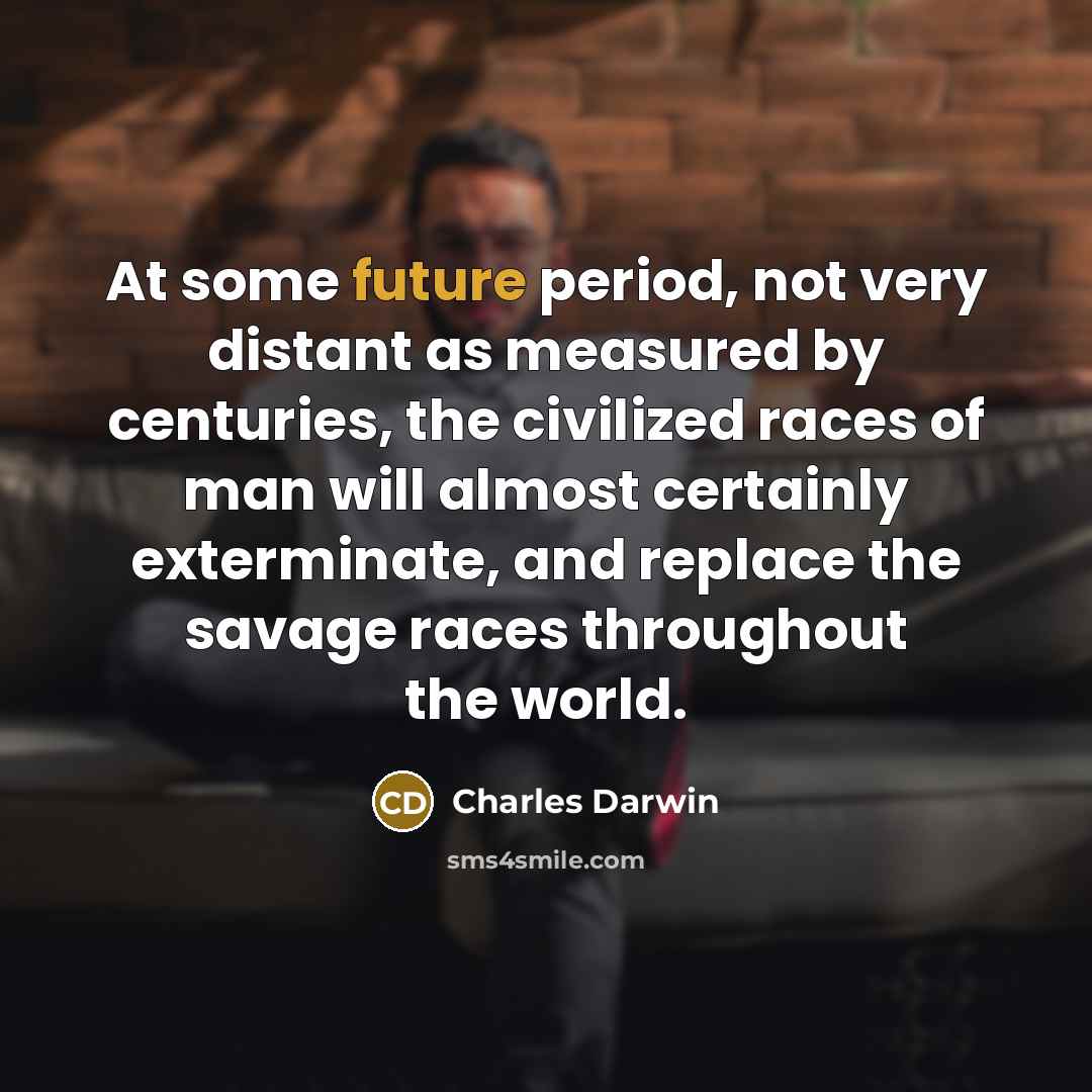 “At some future period, not very distant as measured by centuries, the civilized races of man will almost certainly exterminate, and replace the savage races throughout the world.” quote by Charles Darwin