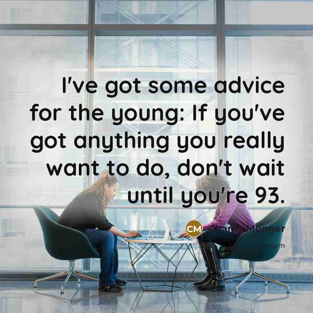 “I've got some advice for the young: If you've got anything you really want to do, don't wait until you're 93.” quote by Charlie Munger