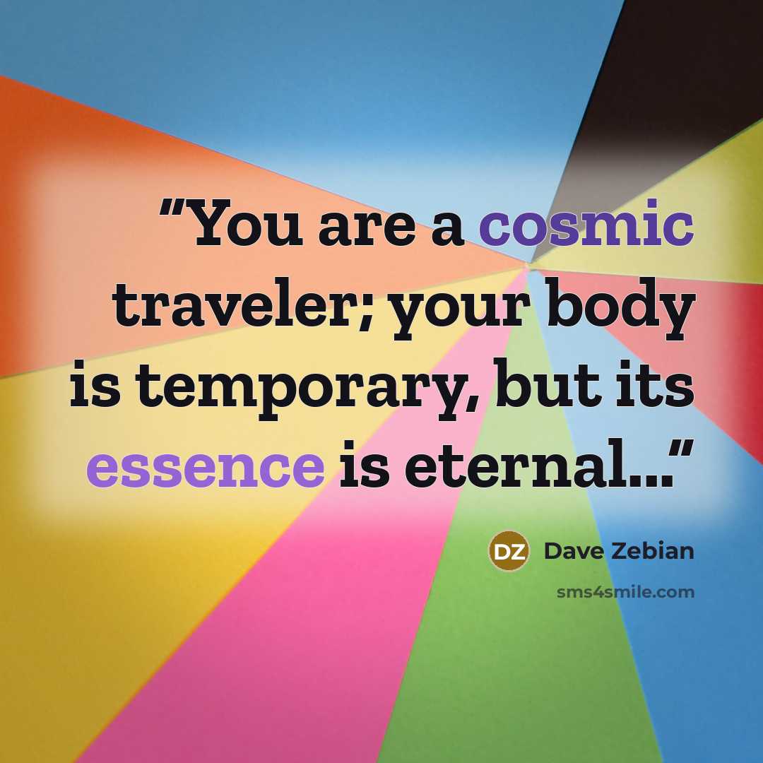 “You are a cosmic traveler; your body is temporary, but its essence is eternal...” quote by Dave Zebian