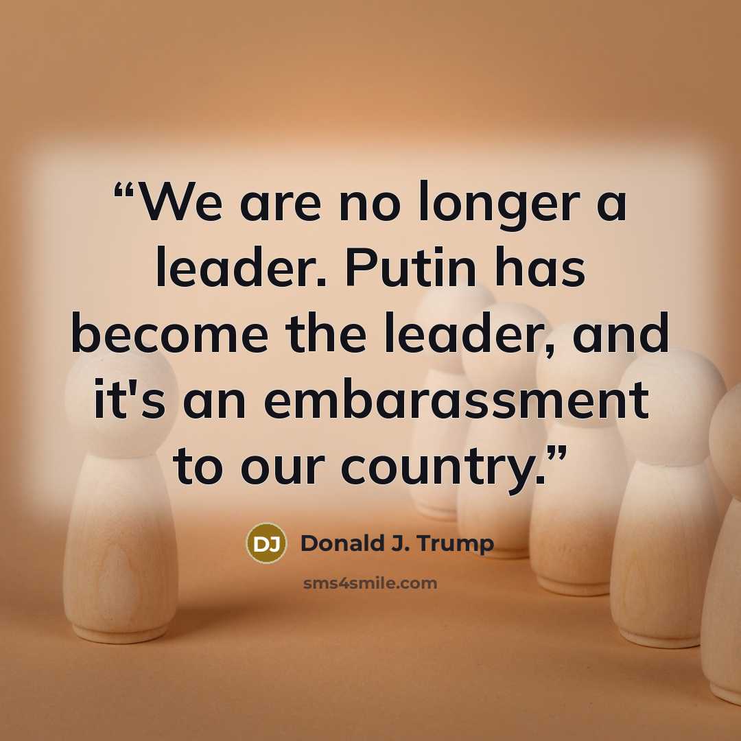 “We are no longer a leader. Putin has become the leader, and it's an embarassment to our country.” quote by Donald J. Trump