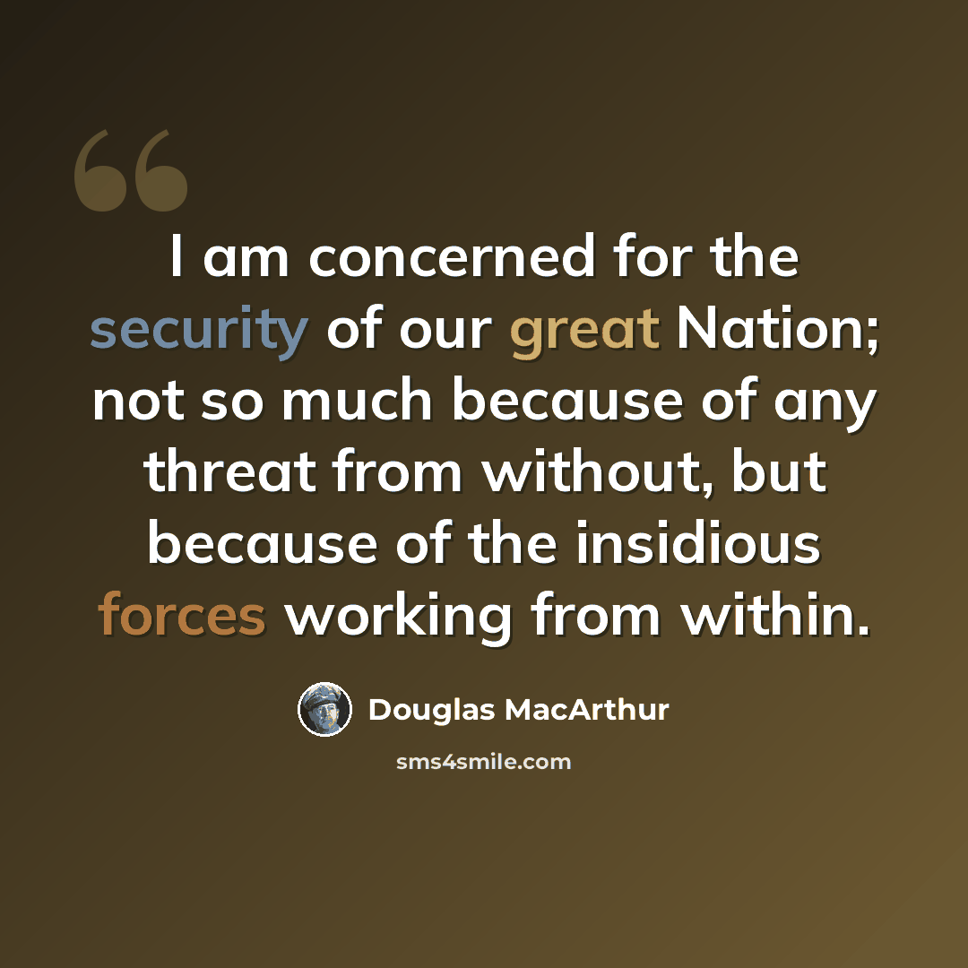 “I am concerned for the security of our great Nation; not so much because of any threat from without, but because of the insidious forces working from within.” quote by Douglas MacArthur