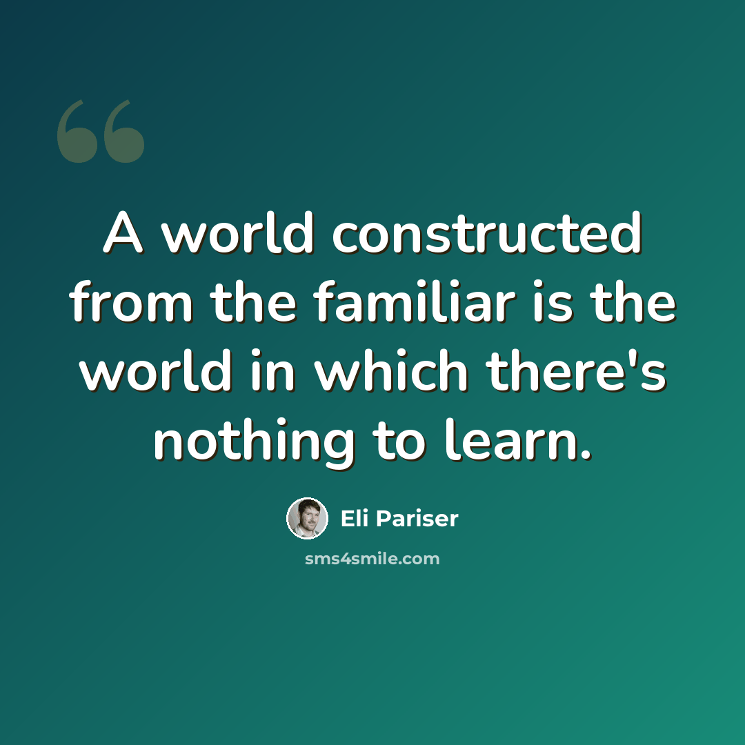 “A world constructed from the familiar is the world in which there's nothing to learn.” quote by Eli Pariser