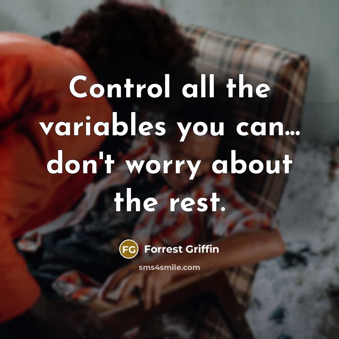“Control all the variables you can... don't worry about the rest.” quote by Forrest Griffin