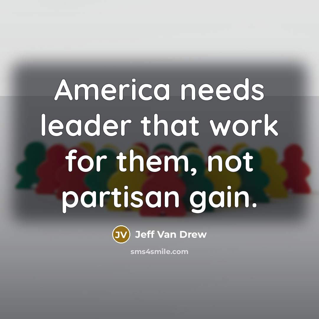 “America needs leader that work for them, not partisan gain.” quote by Jeff Van Drew