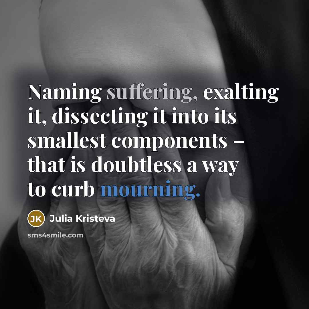 “Naming suffering, exalting it, dissecting it into its smallest components – that is doubtless a way to curb mourning.” quote by Julia Kristeva
