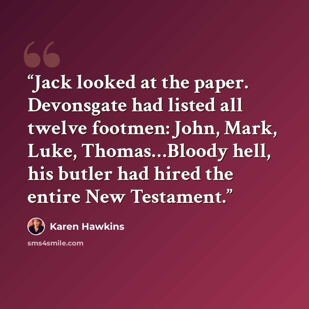 “Jack looked at the paper. Devonsgate had listed all twelve footmen: John, Mark, Luke, Thomas…Bloody hell, his butler had hired the entire New Testament.” quote by Karen Hawkins