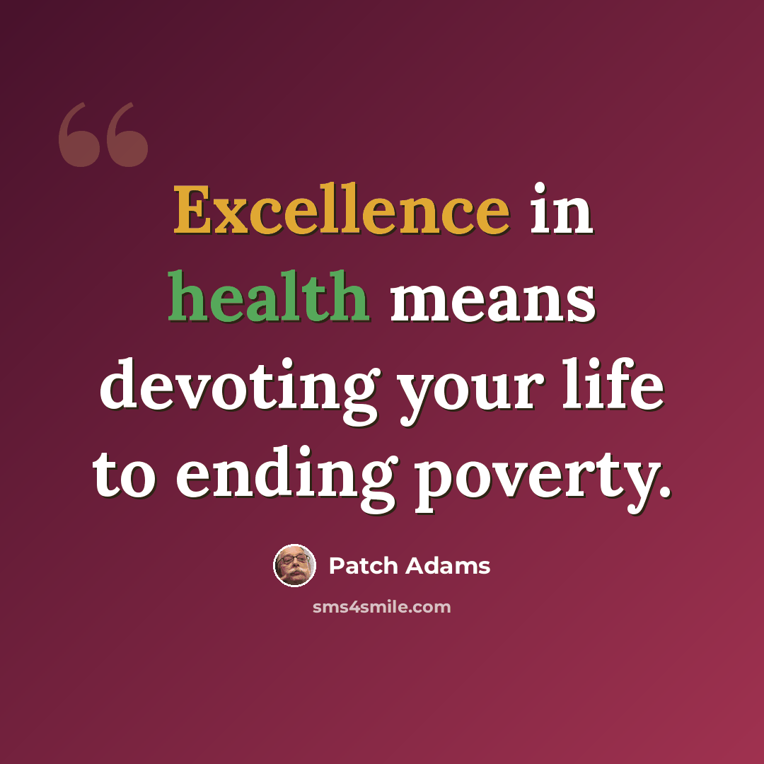 “Excellence in health means devoting your life to ending poverty.” quote by Patch Adams
