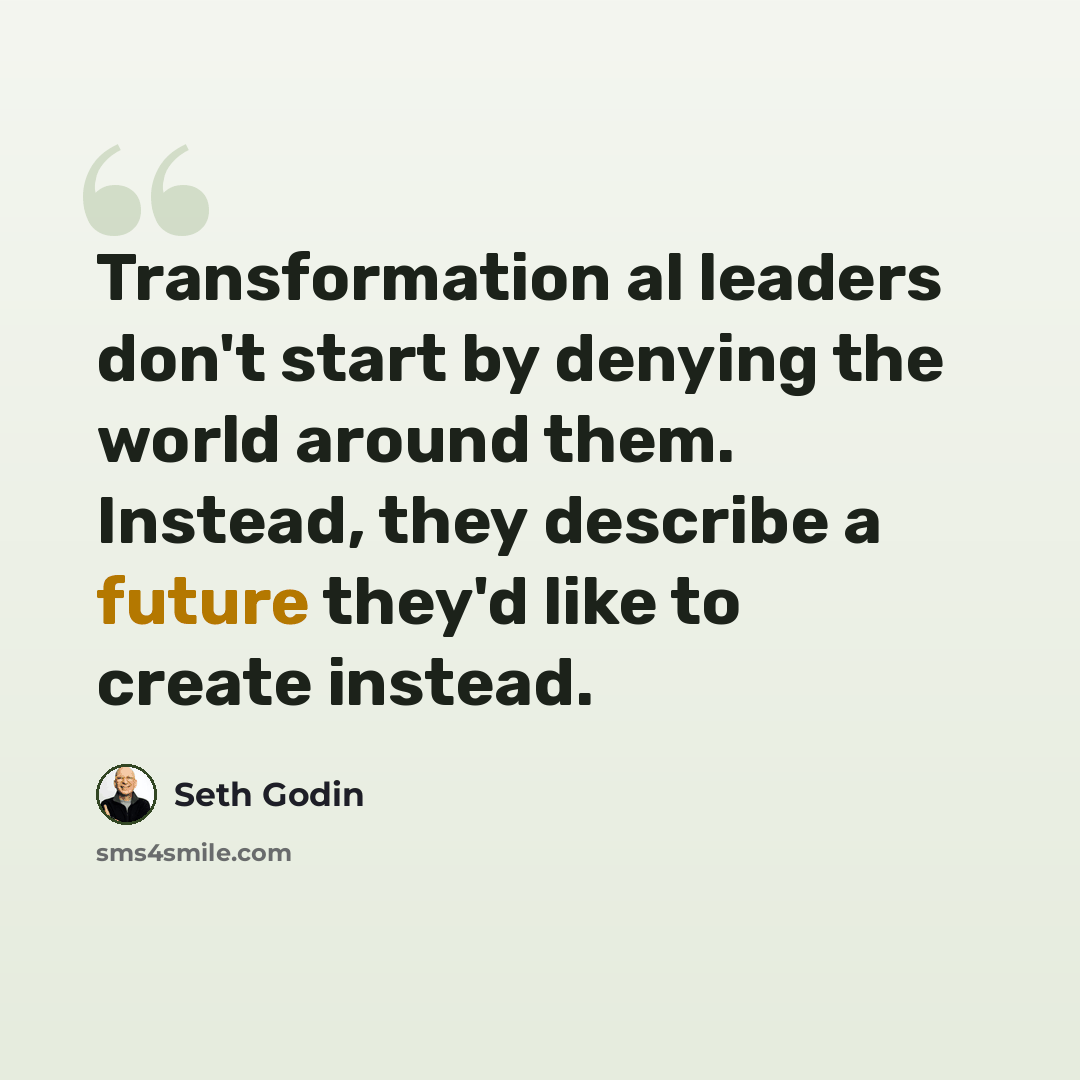 “Transformation al leaders don't start by denying the world around them. Instead, they describe a future they'd like to create instead.” quote by Seth Godin