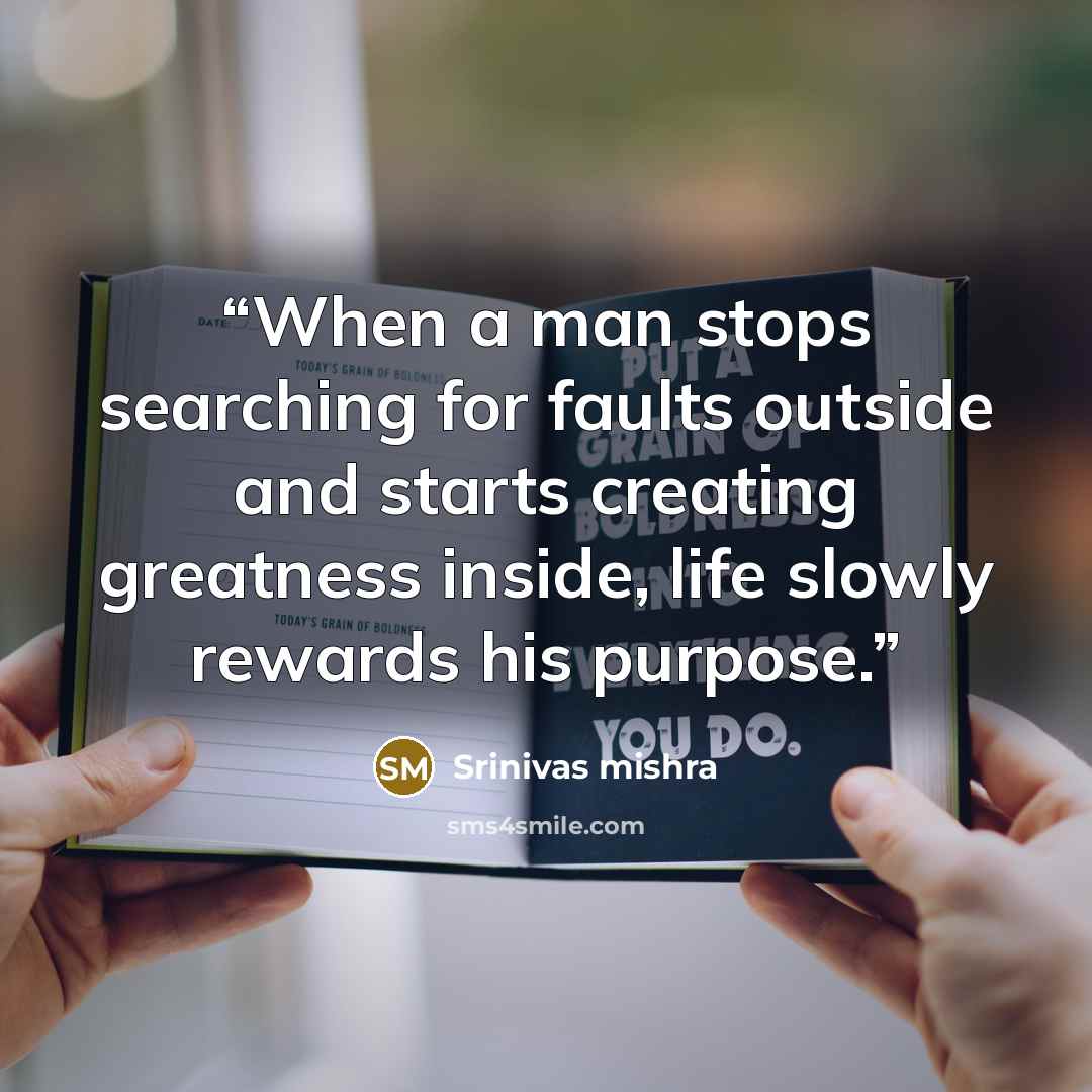 “When a man stops searching for faults outside and starts creating greatness inside, life slowly rewards his purpose.” quote by Srinivas Mishra