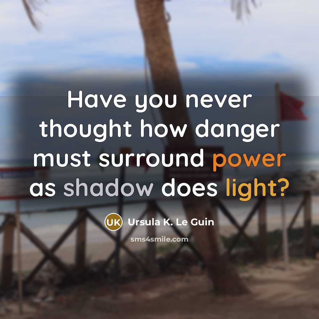 “Have you never thought how danger must surround power as shadow does light?” quote by Ursula K. Le Guin
