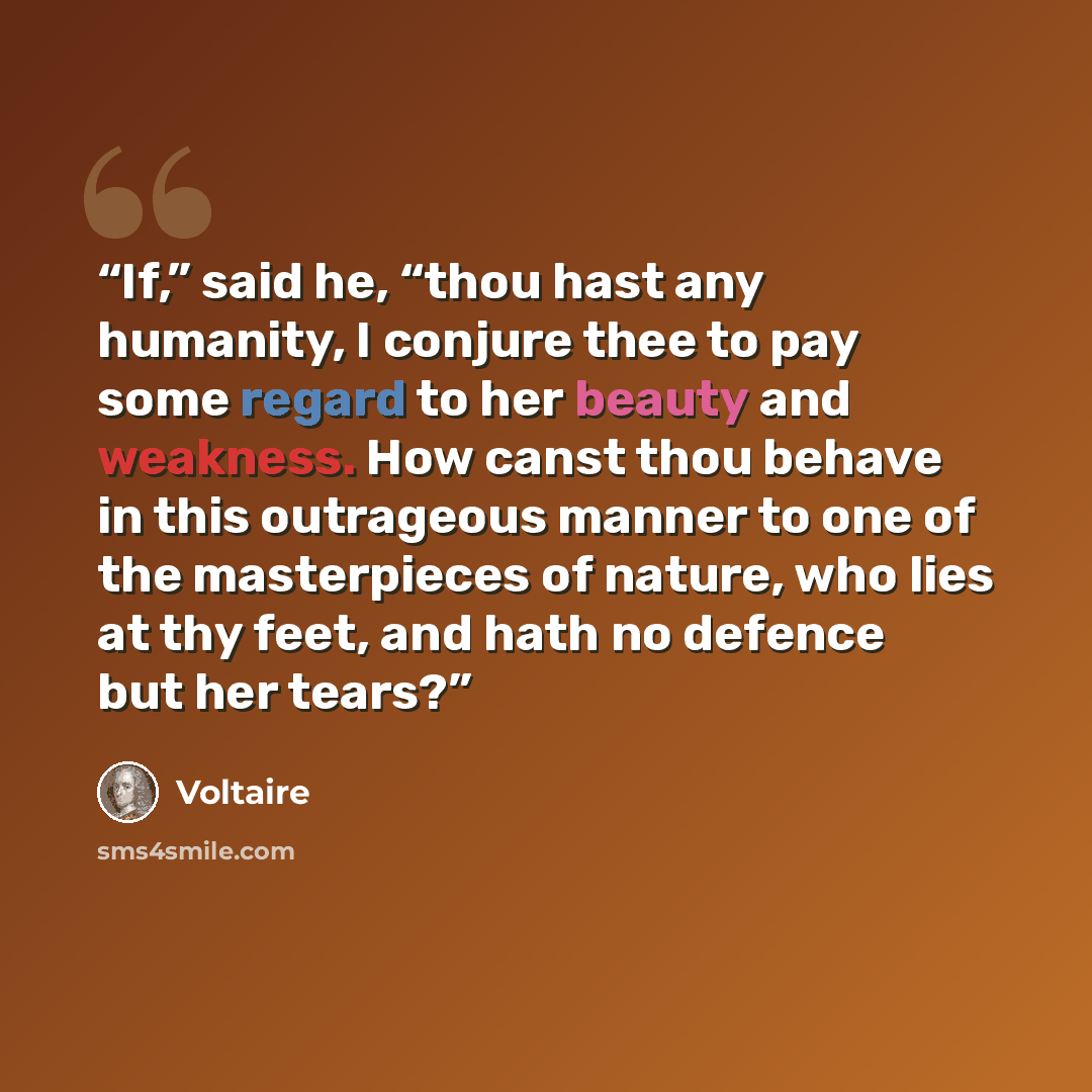 “If,” said he, “thou hast any humanity, I conjure thee to pay some regard to her beauty and weakness. How canst thou behave in this outrageous manner to one of the masterpieces of nature, who lies at thy feet, and hath no defence but her tears?” quote by Voltaire