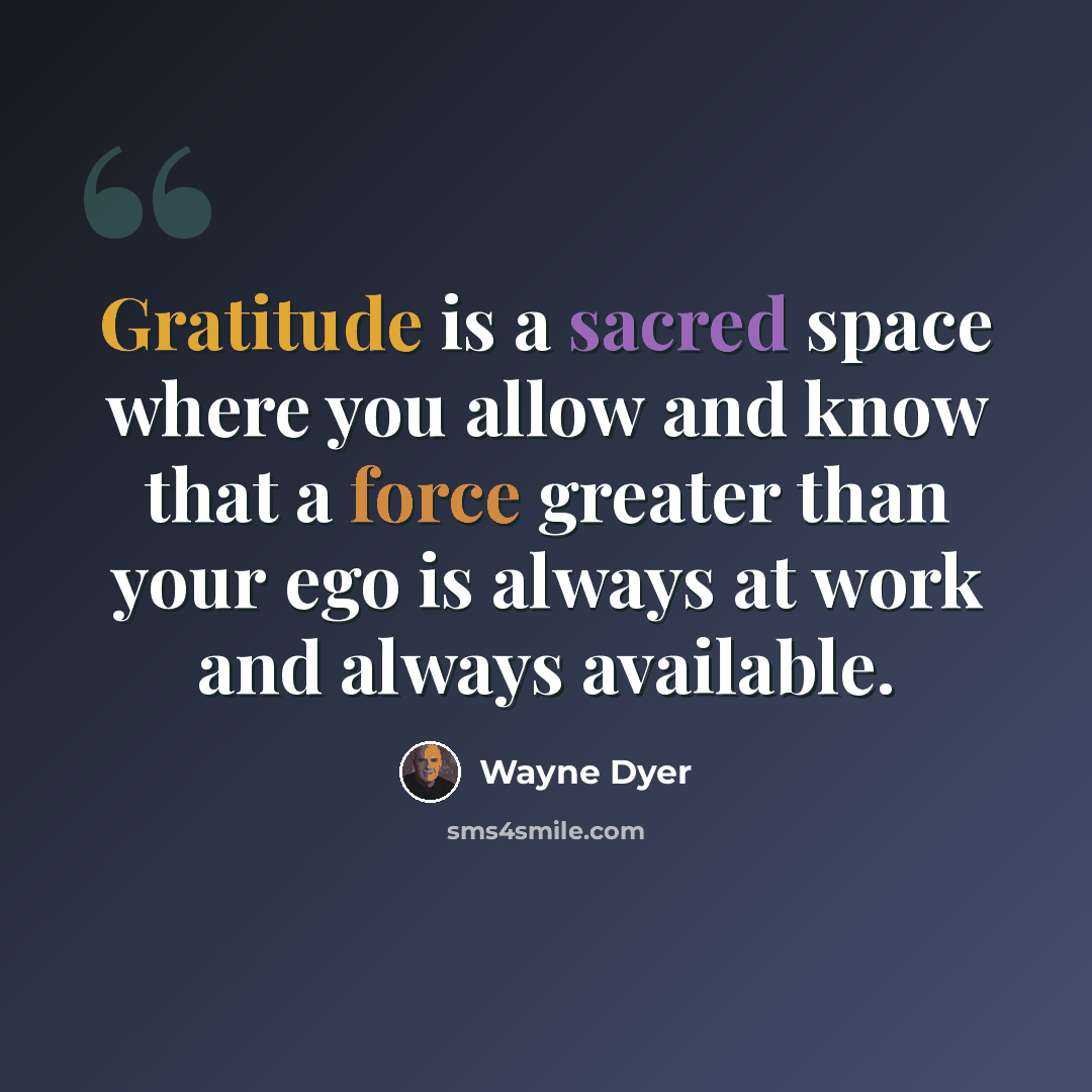 “Gratitude is a sacred space where you allow and know that a force greater than your ego is always at work and always available.” quote by Wayne Dyer
