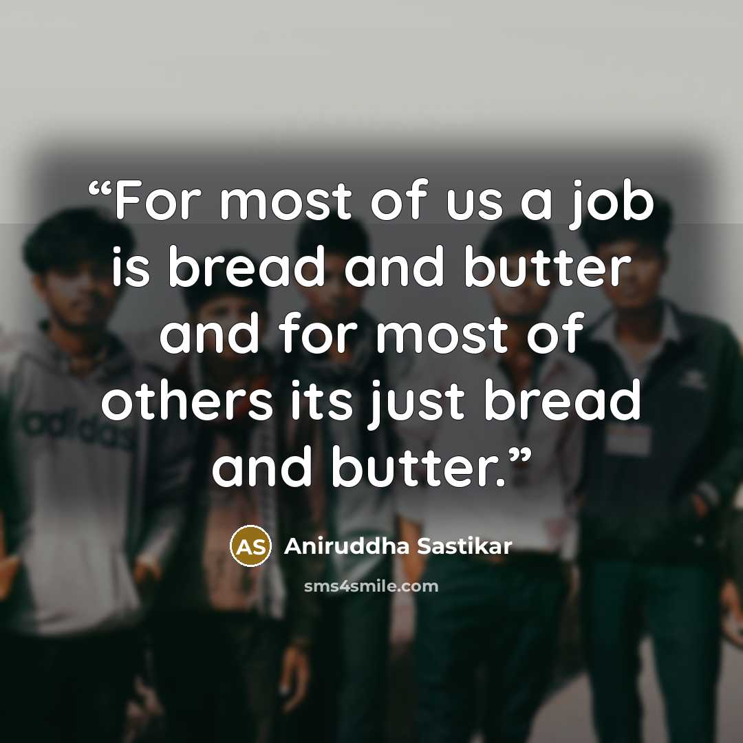 “For most of us a job is bread and butter and for most of others its just bread and butter.” quote by Aniruddha Sastikar