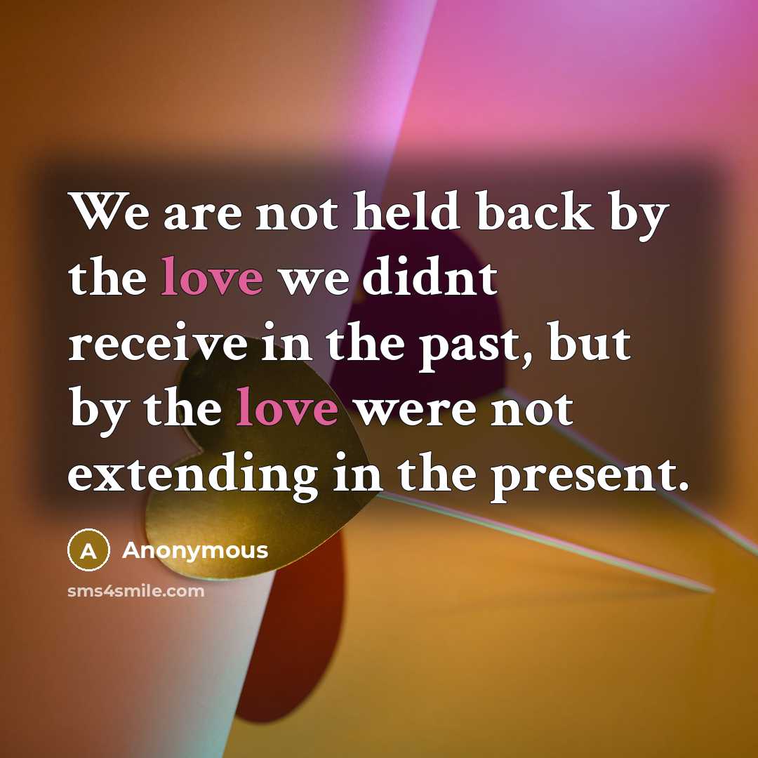 “We are not held back by the love we didnt receive in the past, but by the love were not extending in the present.” quote by Anonymous