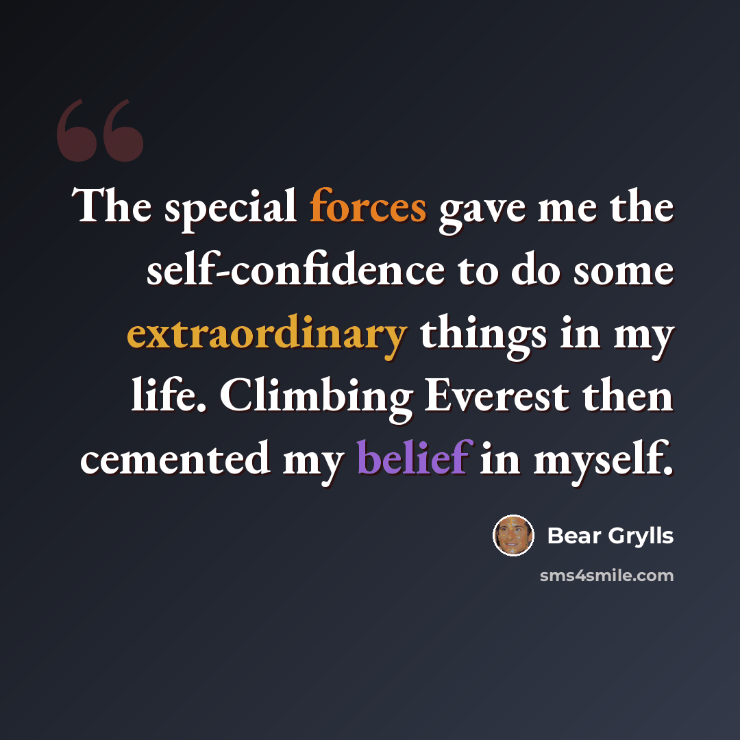 “The special forces gave me the self-confidence to do some extraordinary things in my life. Climbing Everest then cemented my belief in myself.” quote by Bear Grylls