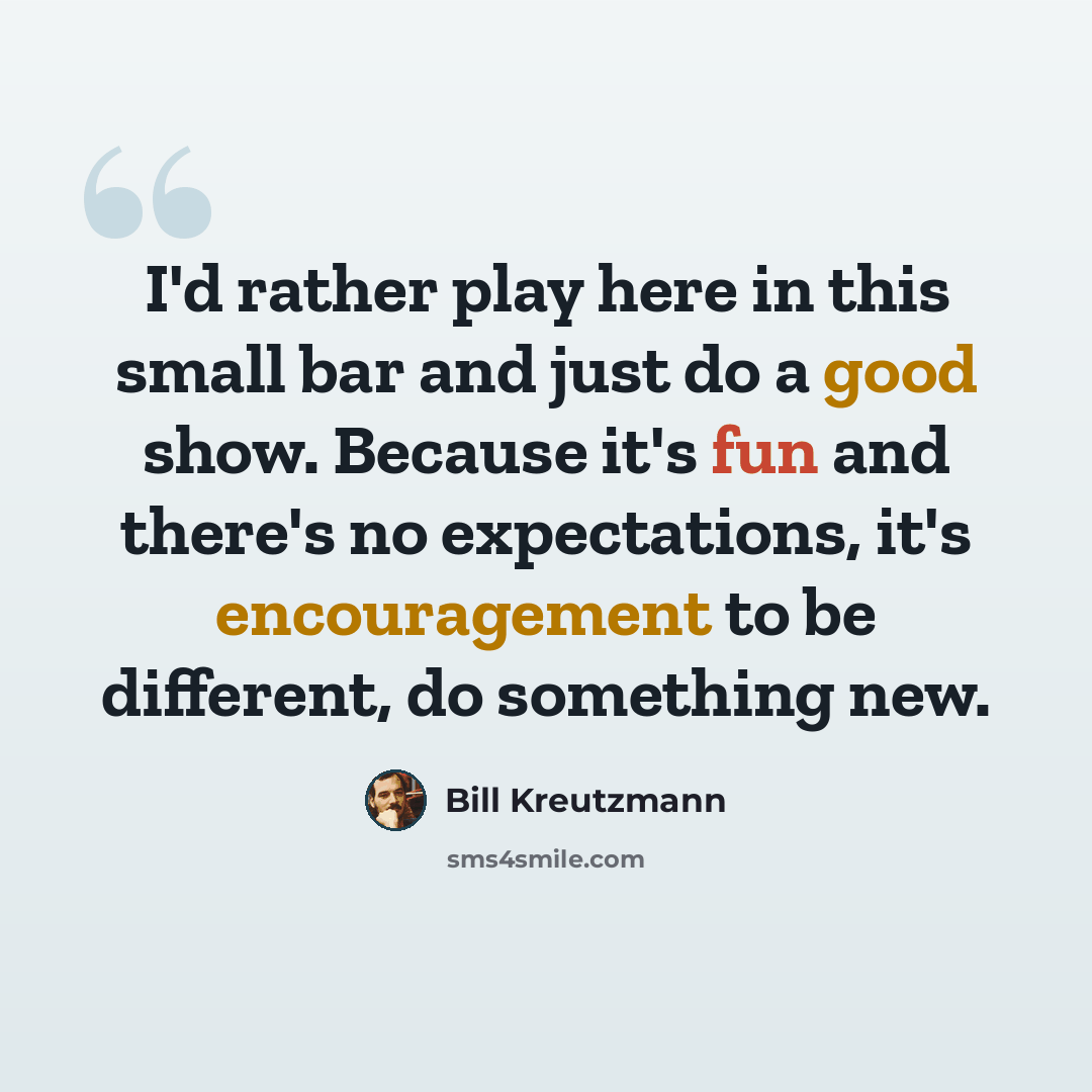 “I'd rather play here in this small bar and just do a good show. Because it's fun and there's no expectations, it's encouragement to be different, do something new.” quote by Bill Kreutzmann