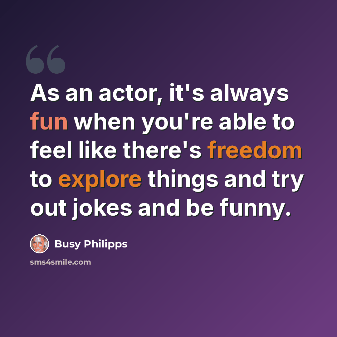 “As an actor, it's always fun when you're able to feel like there's freedom to explore things and try out jokes and be funny.” quote by Busy Philipps