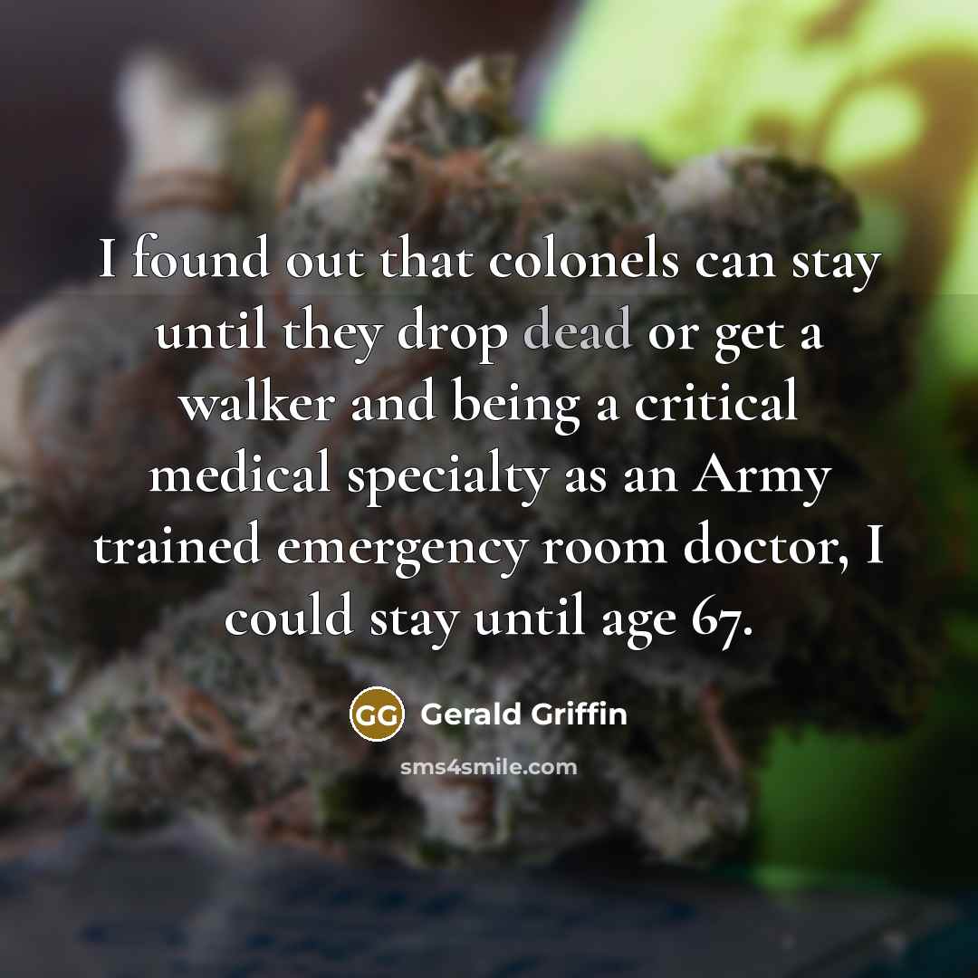 “I found out that colonels can stay until they drop dead or get a walker and being a critical medical specialty as an Army trained emergency room doctor, I could stay until age 67.” quote by Gerald Griffin