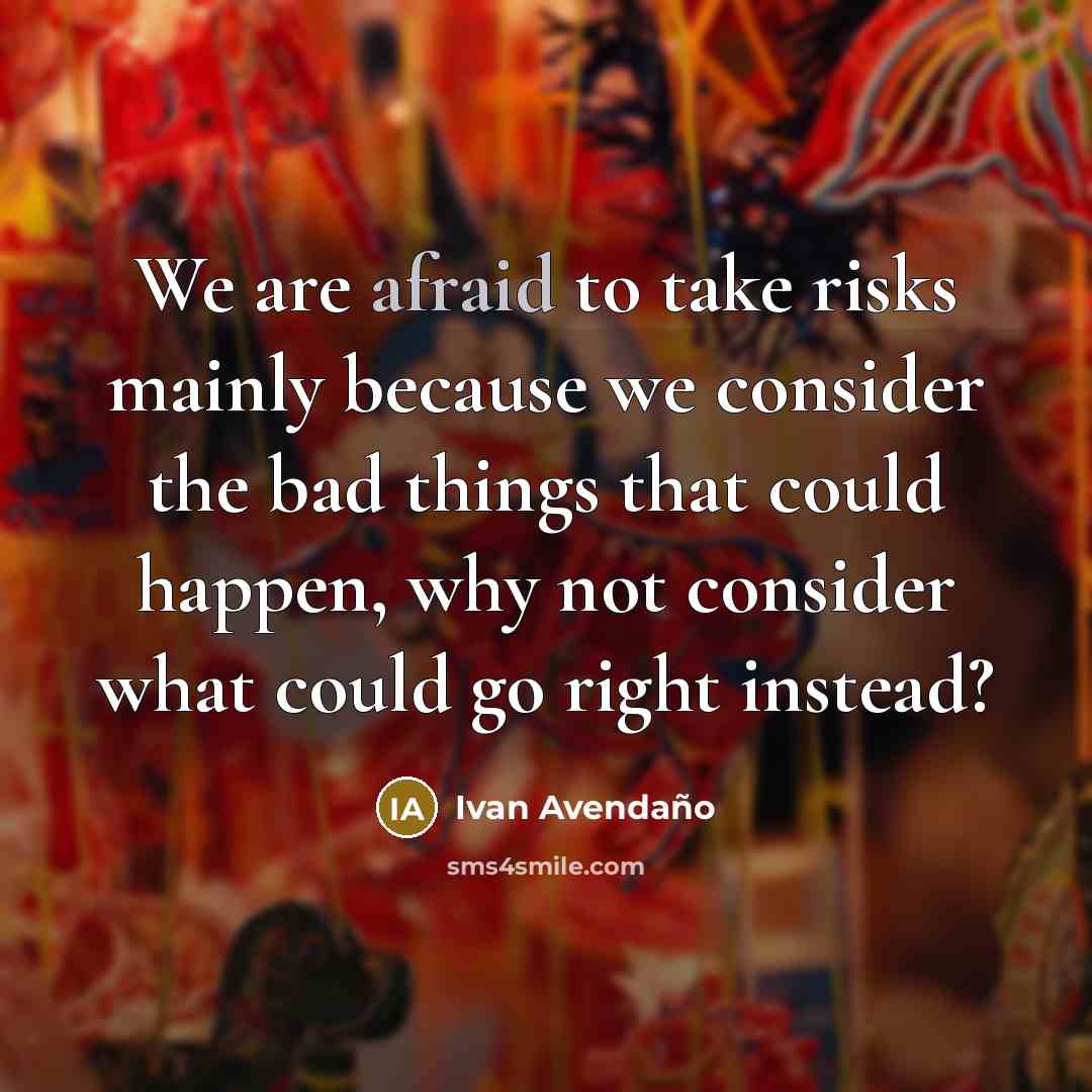 “We are afraid to take risks mainly because we consider the bad things that could happen, why not consider what could go right instead?” quote by Ivan Avendano