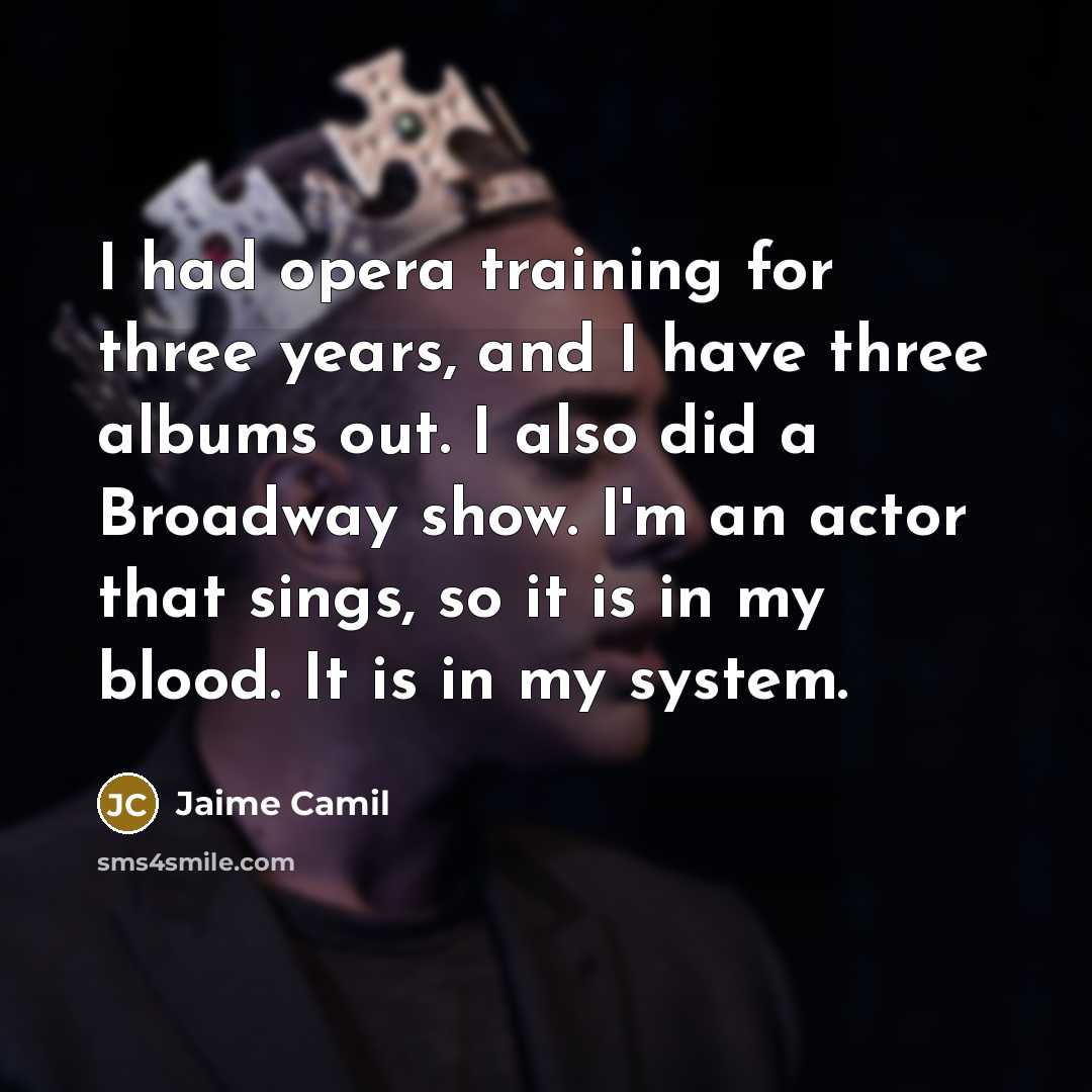 “I had opera training for three years, and I have three albums out. I also did a Broadway show. I'm an actor that sings, so it is in my blood. It is in my system.” quote by Jaime Camil
