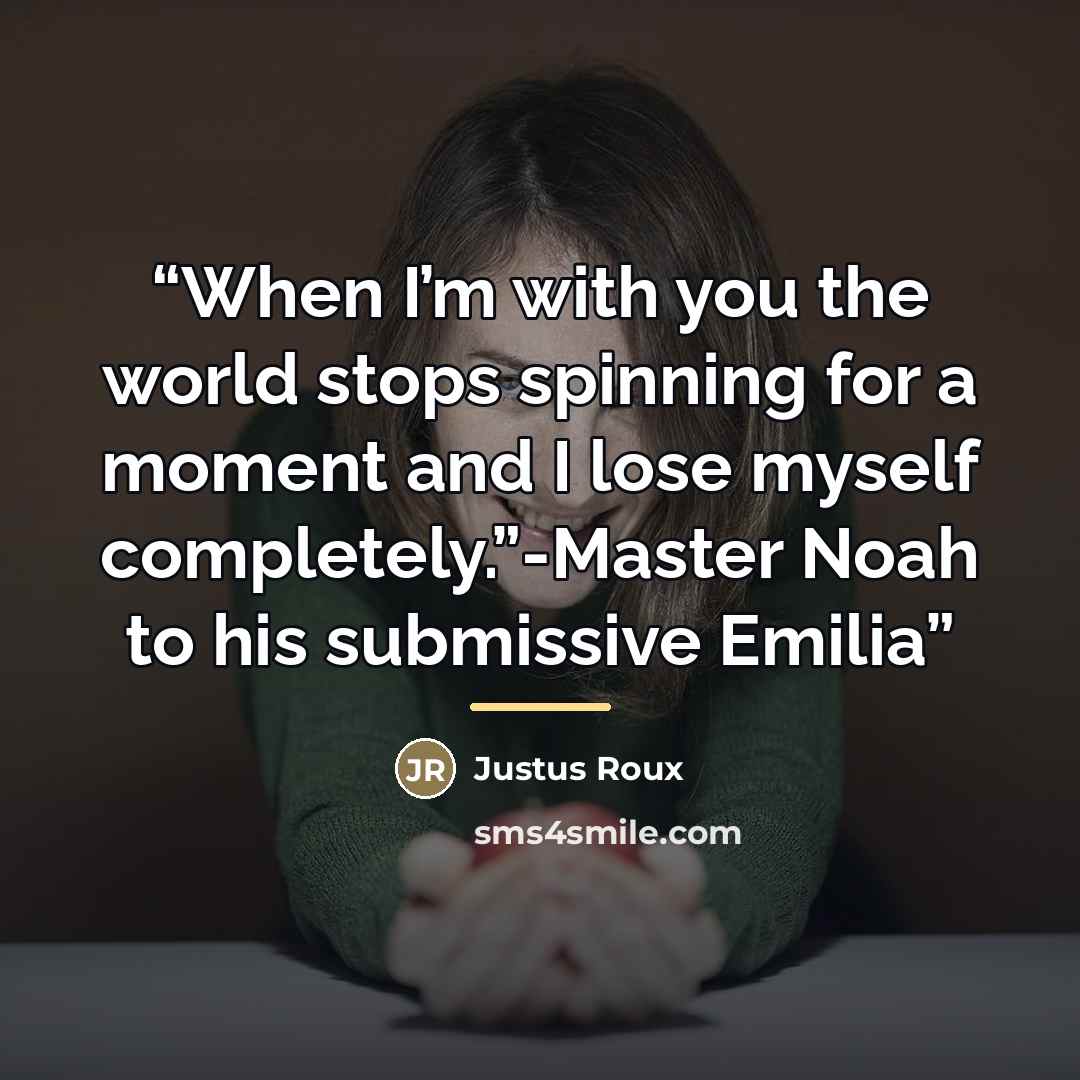 “When I’m with you the world stops spinning for a moment and I lose myself completely.”-Master Noah to his submissive Emilia” quote by Justus Roux