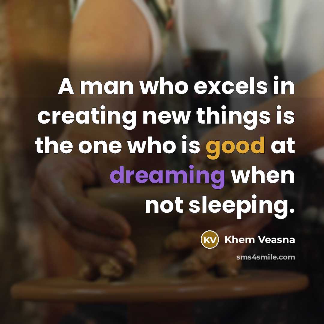 “A man who excels in creating new things is the one who is good at dreaming when not sleeping.” quote by Khem Veasna