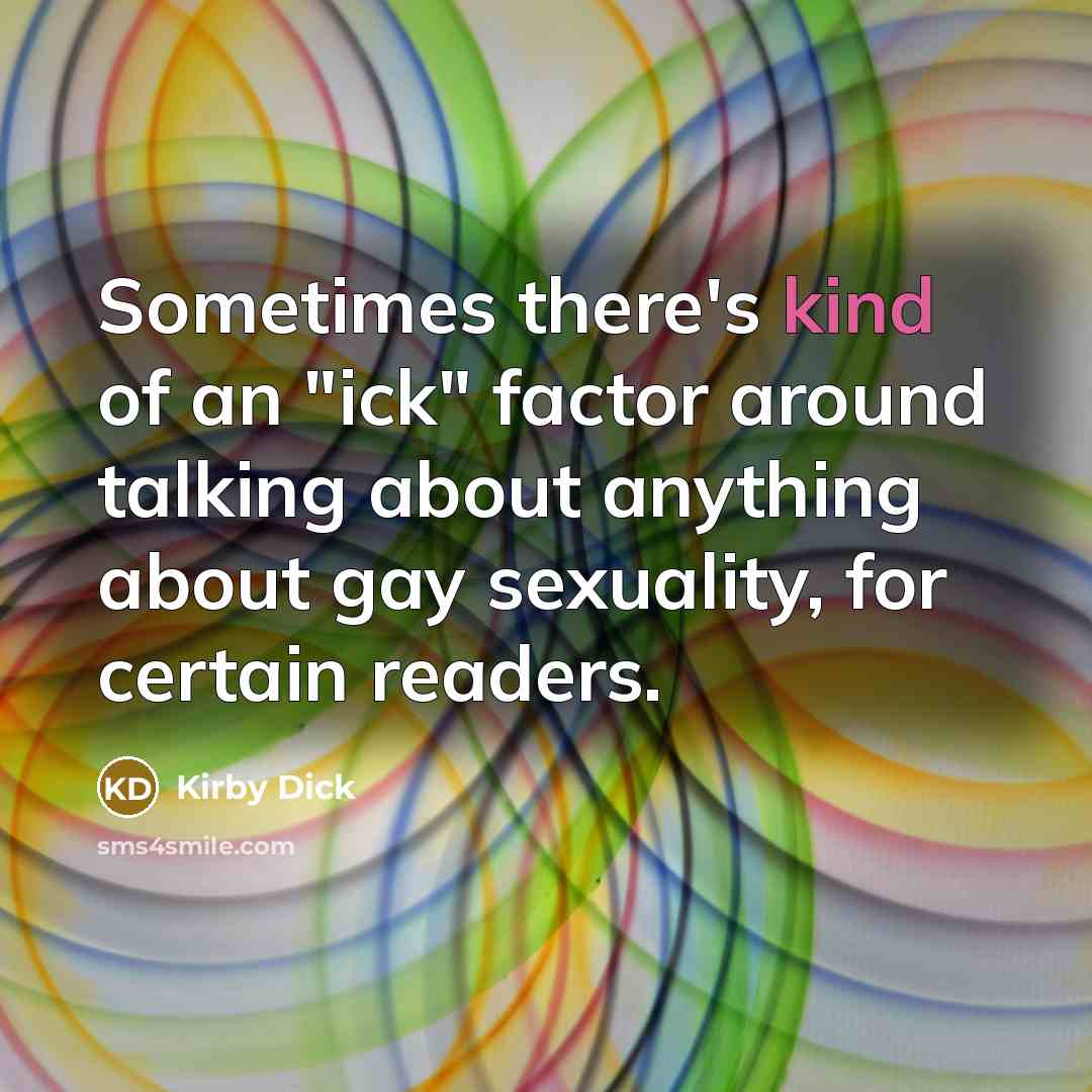 “Sometimes there's kind of an "ick" factor around talking about anything about gay sexuality, for certain readers.” quote by Kirby Dick