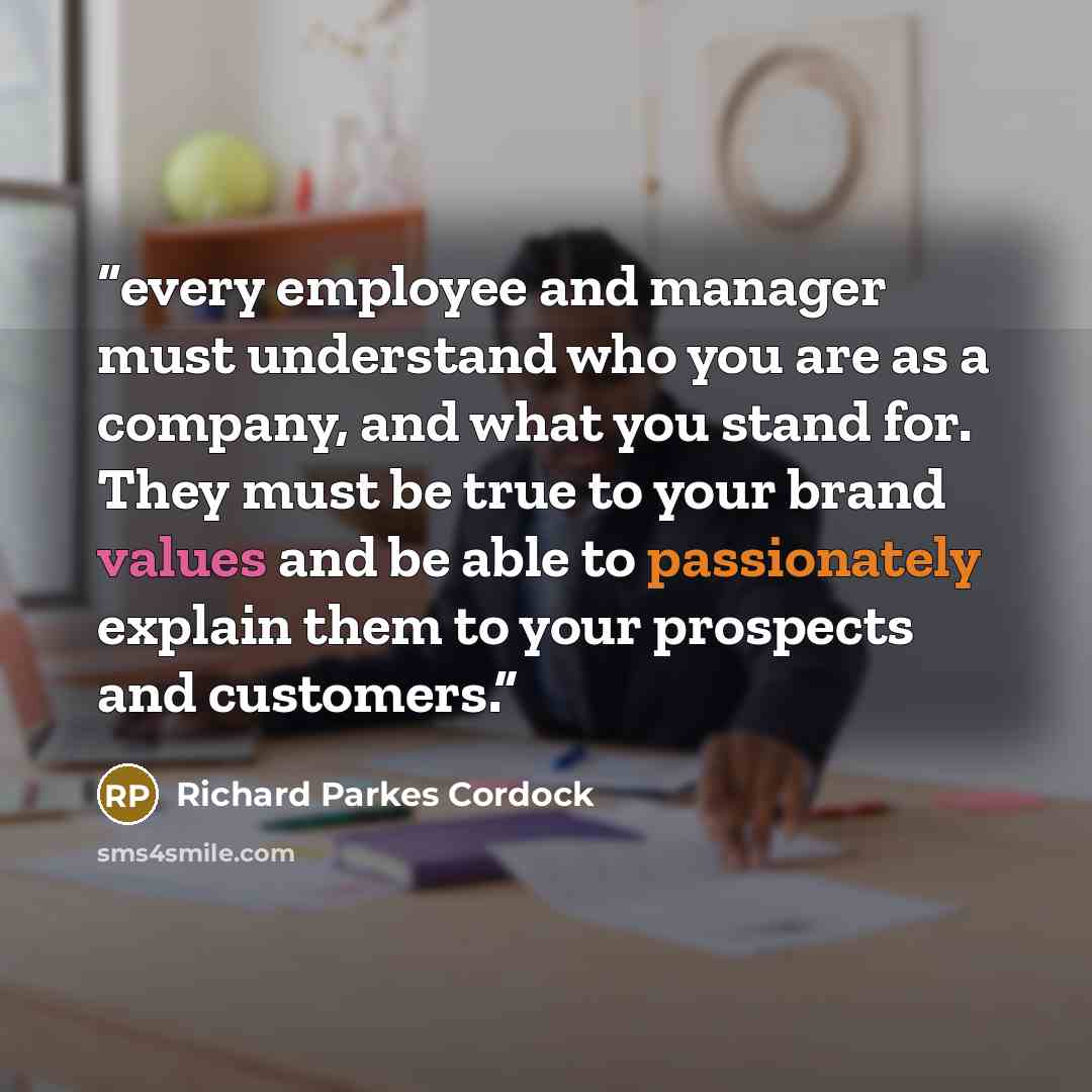 “every employee and manager must understand who you are as a company, and what you stand for. They must be true to your brand values and be able to passionately explain them to your prospects and customers.” quote by Richard Parkes Cordock