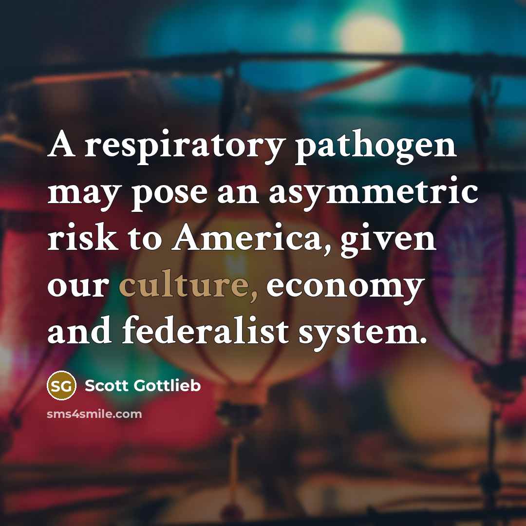 “A respiratory pathogen may pose an asymmetric risk to America, given our culture, economy and federalist system.” quote by Scott Gottlieb