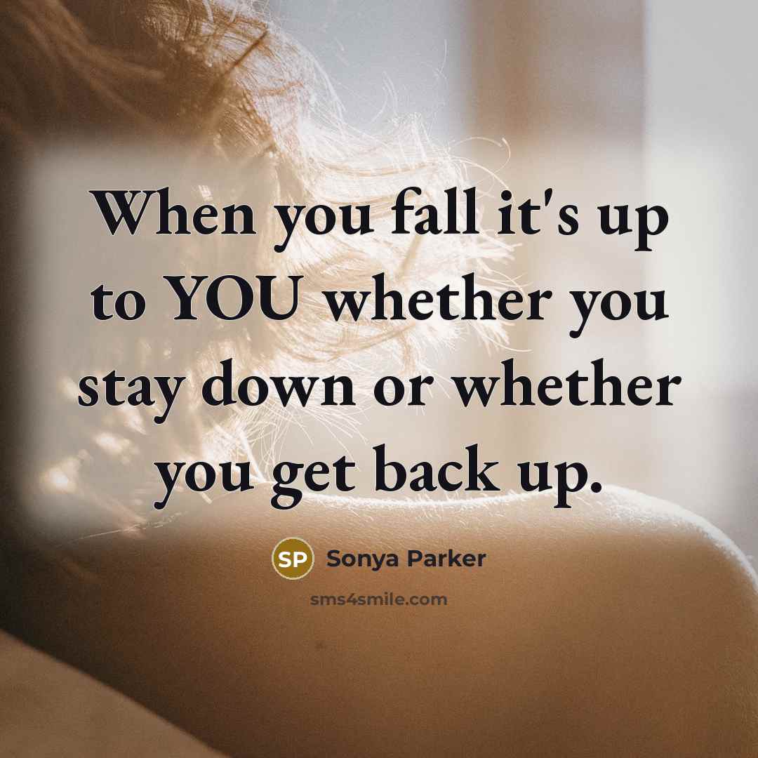 “When you fall it's up to YOU whether you stay down or whether you get back up.” quote by SONYA PARKER