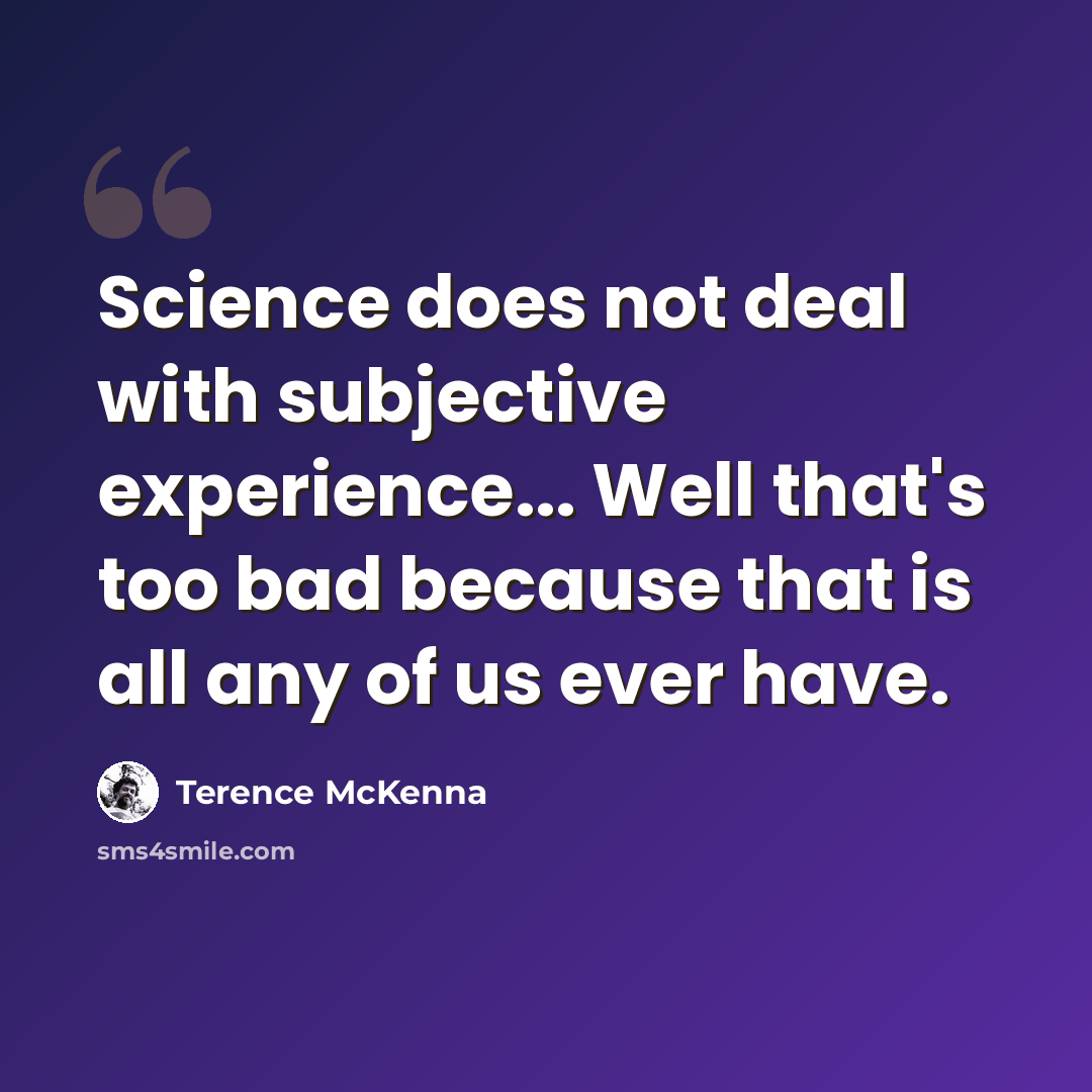 “Science does not deal with subjective experience... Well that's too bad because that is all any of us ever have.” quote by Terence McKenna