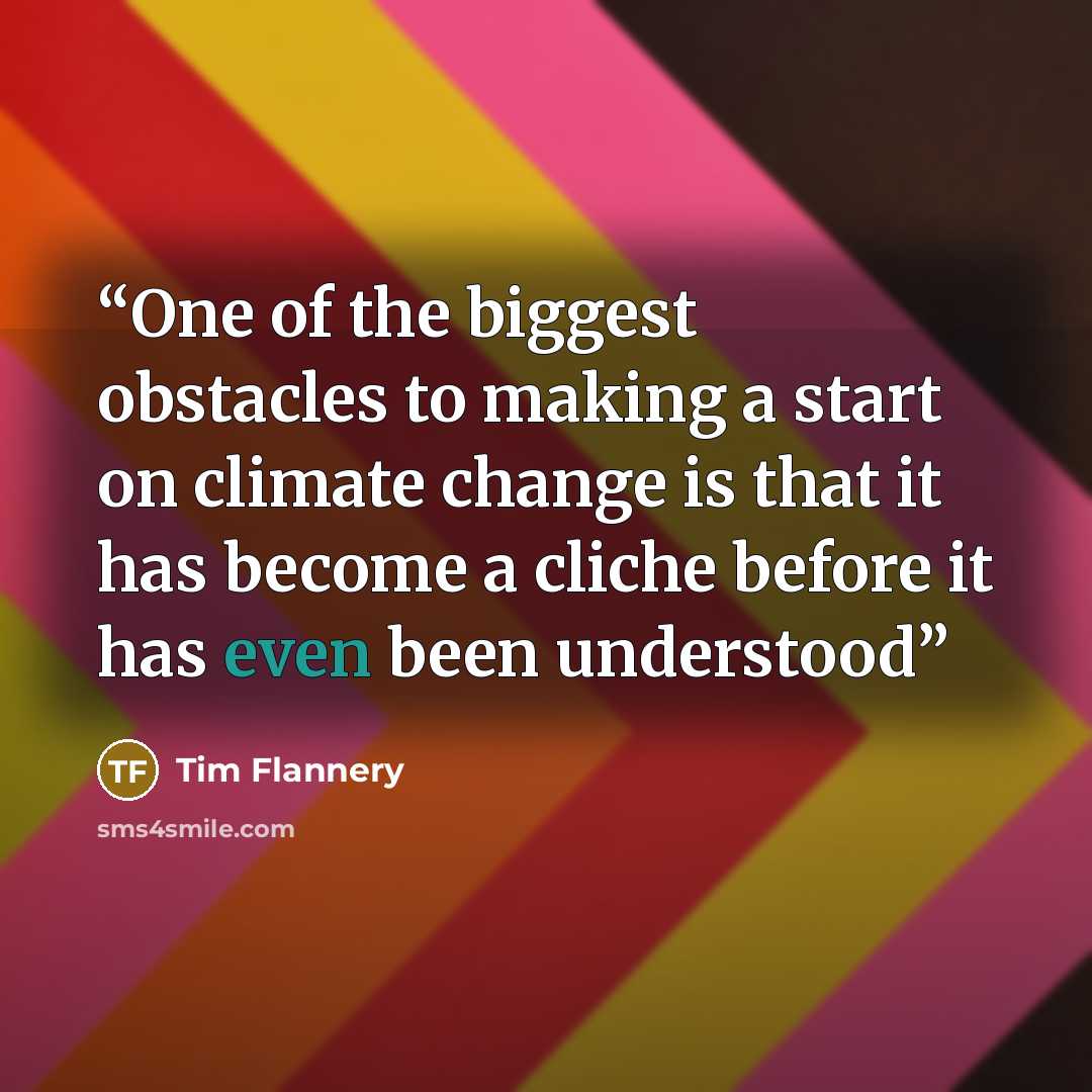 “One of the biggest obstacles to making a start on climate change is that it has become a cliche before it has even been understood” quote by Tim Flannery
