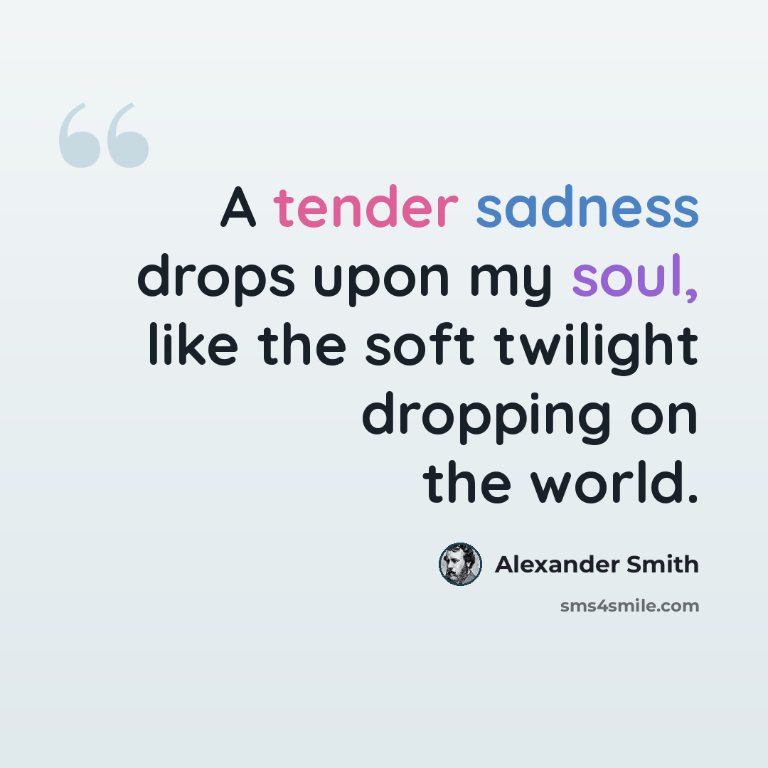 “A tender sadness drops upon my soul, like the soft twilight dropping on the world.” quote by Alexander Smith