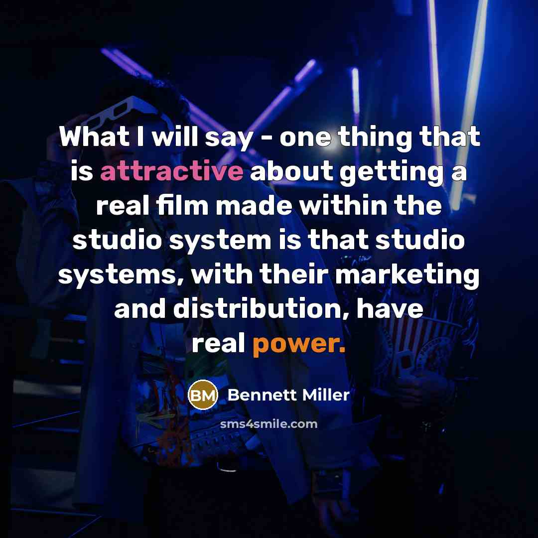 “What I will say - one thing that is attractive about getting a real film made within the studio system is that studio systems, with their marketing and distribution, have real power.” quote by Bennett Miller