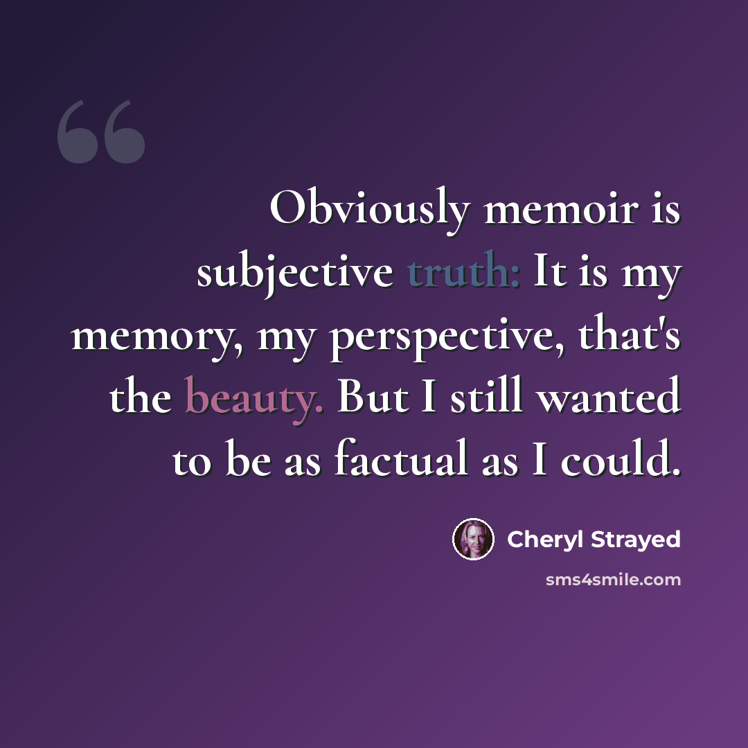 “Obviously memoir is subjective truth: It is my memory, my perspective, that's the beauty. But I still wanted to be as factual as I could.” quote by Cheryl Strayed