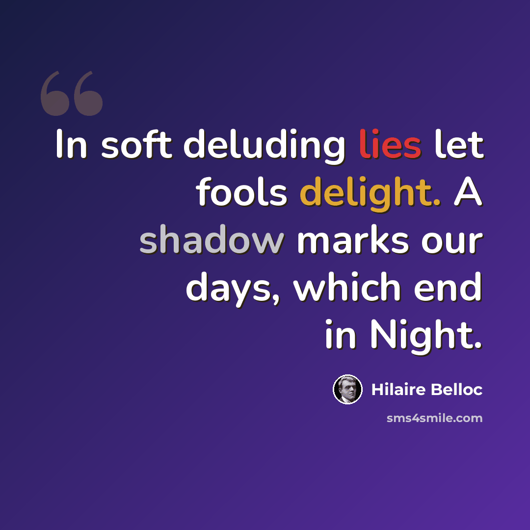 “In soft deluding lies let fools delight. A shadow marks our days, which end in Night.” quote by Hilaire Belloc