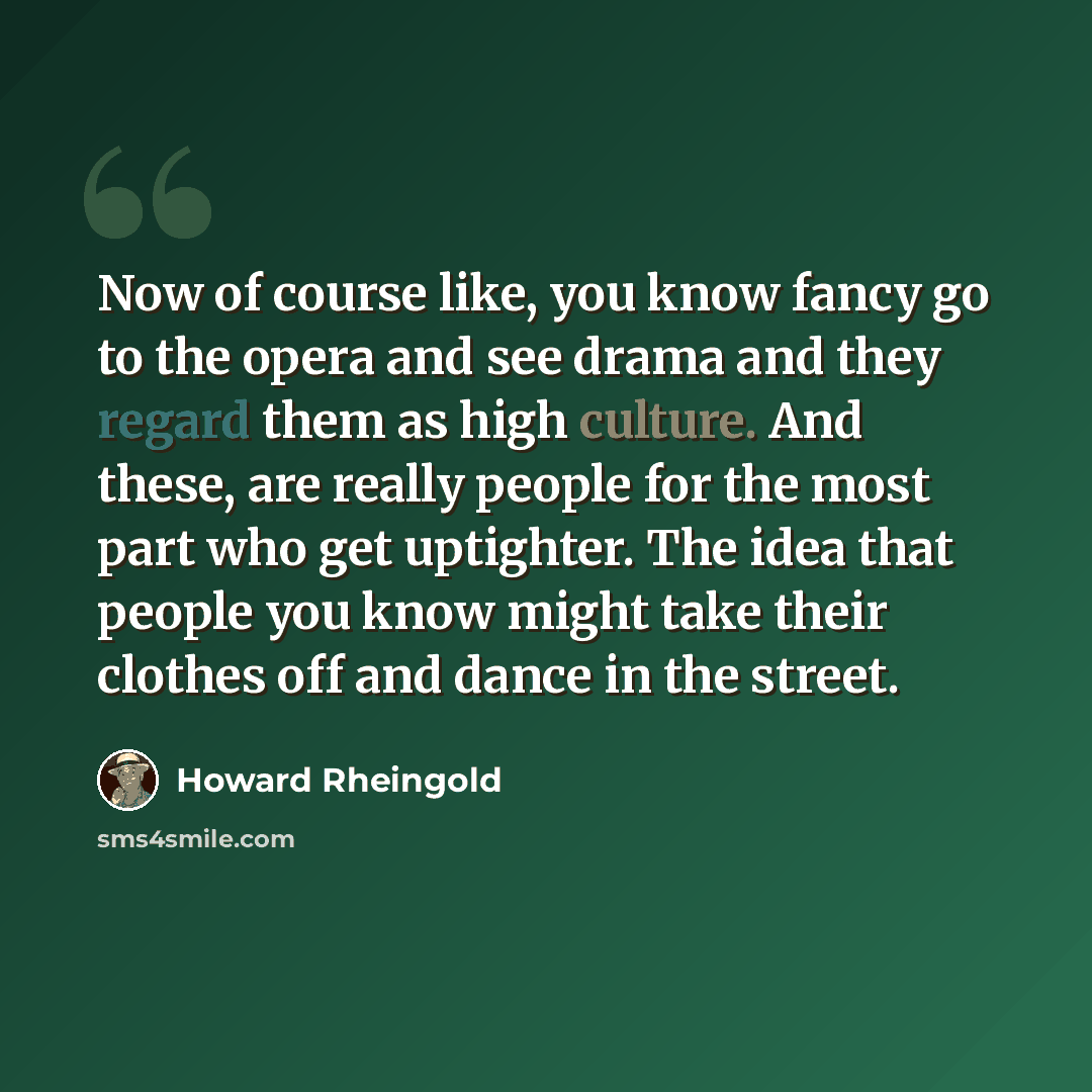 “Now of course like, you know fancy go to the opera and see drama and they regard them as high culture. And these, are really people for the most part who get uptighter. The idea that people you know might take their clothes off and dance in the street.” quote by Howard Rheingold