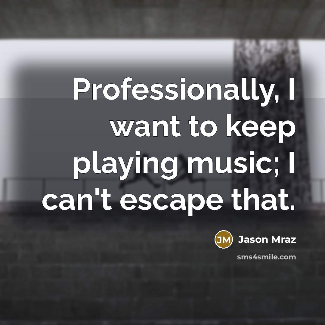 “Professionally, I want to keep playing music; I can't escape that.” quote by Jason Mraz
