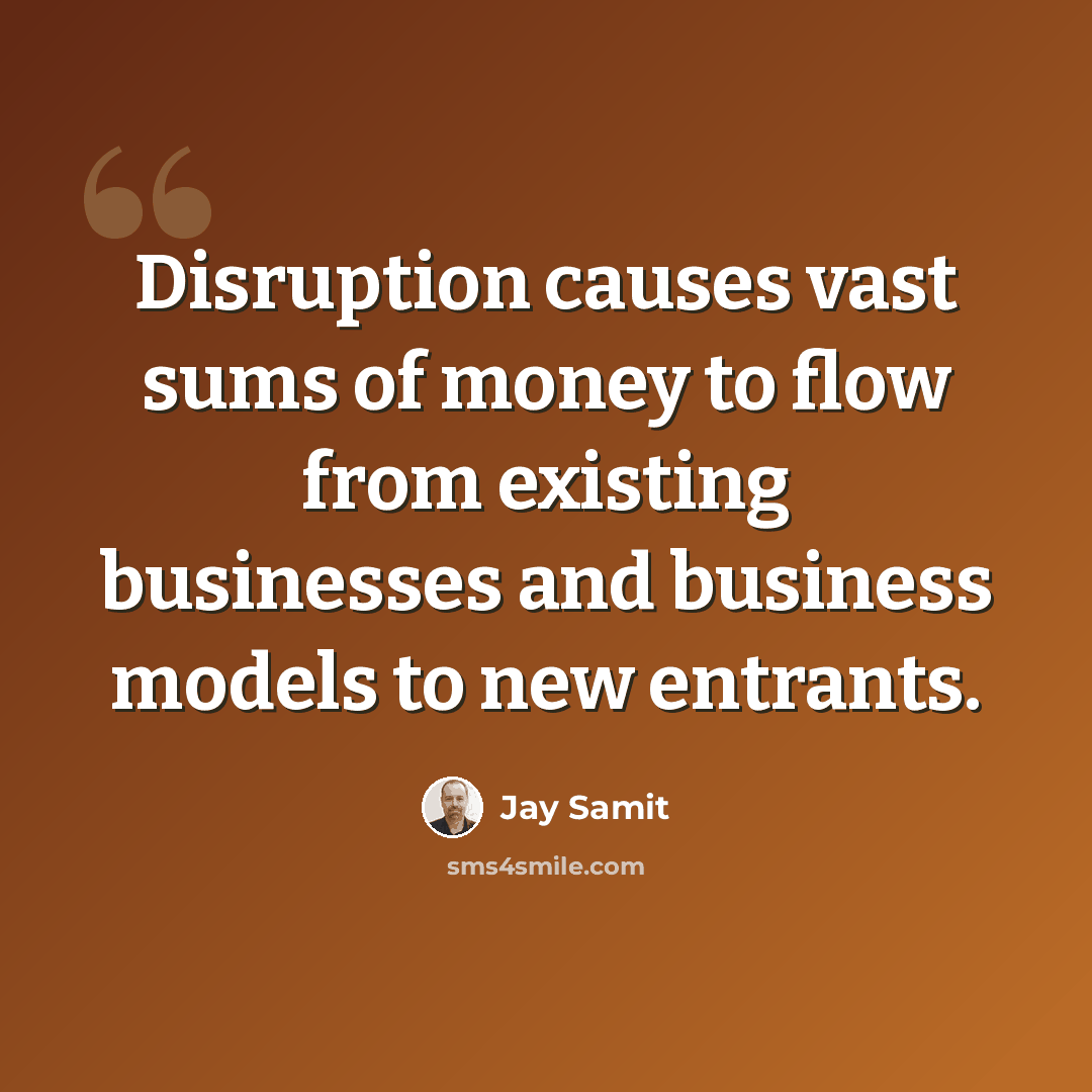 “Disruption causes vast sums of money to flow from existing businesses and business models to new entrants.” quote by Jay Samit