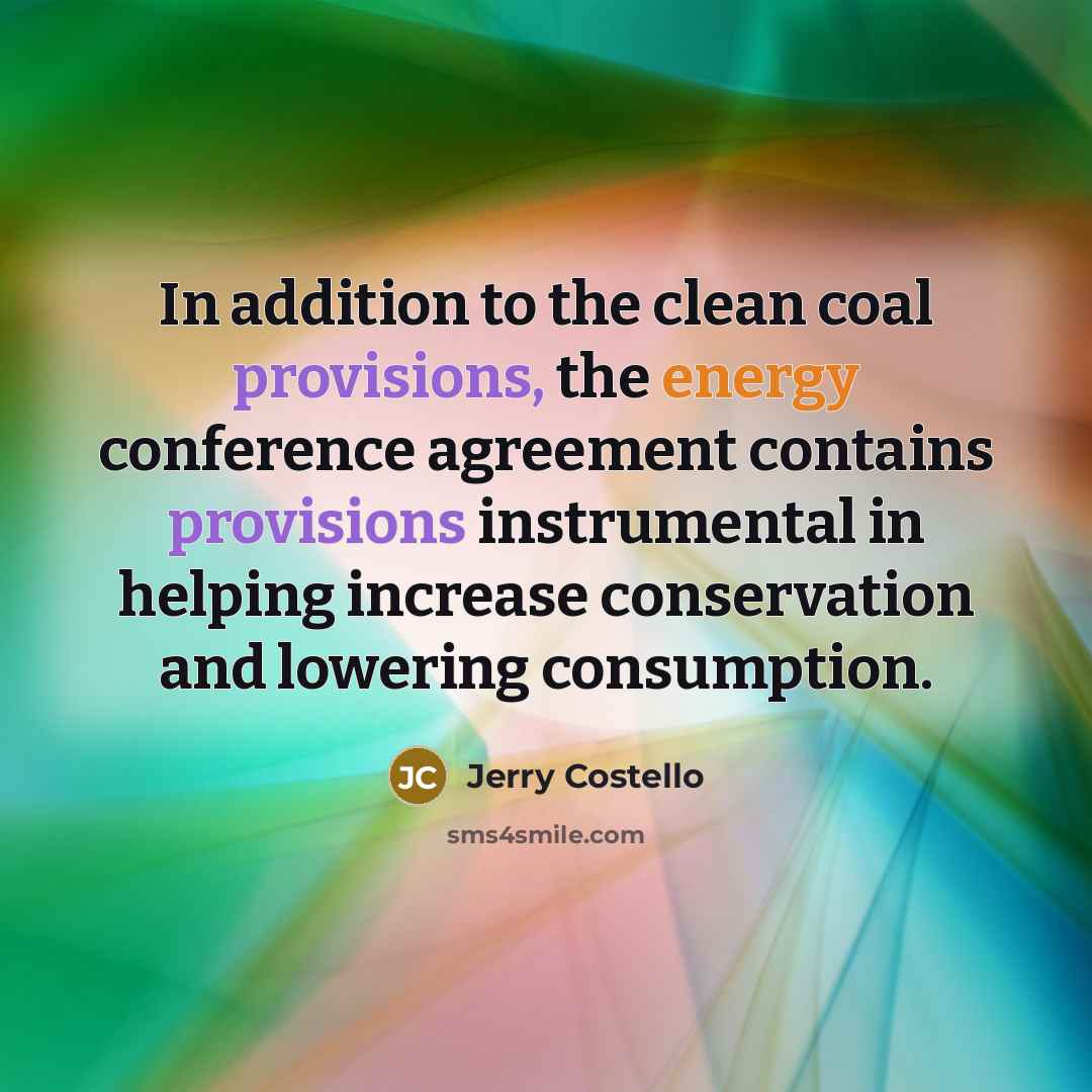 “In addition to the clean coal provisions, the energy conference agreement contains provisions instrumental in helping increase conservation and lowering consumption.” quote by Jerry Costello