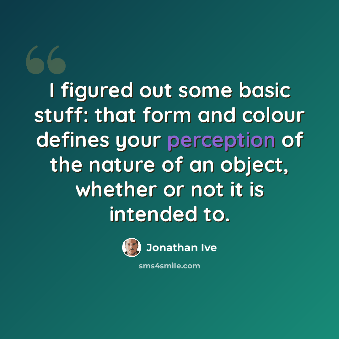 “I figured out some basic stuff: that form and colour defines your perception of the nature of an object, whether or not it is intended to.” quote by Jonathan Ive