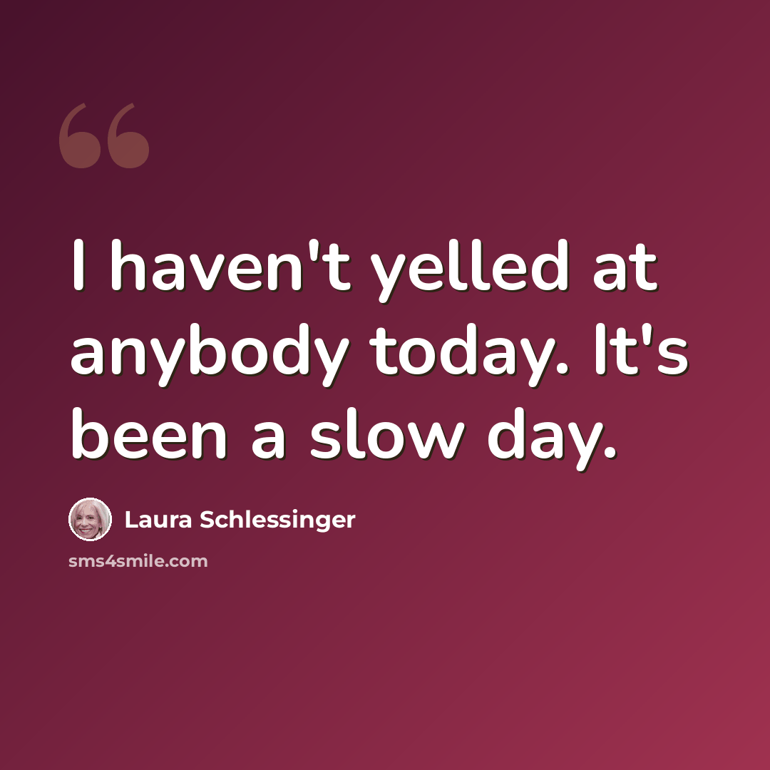 “I haven't yelled at anybody today. It's been a slow day.” quote by Laura Schlessinger