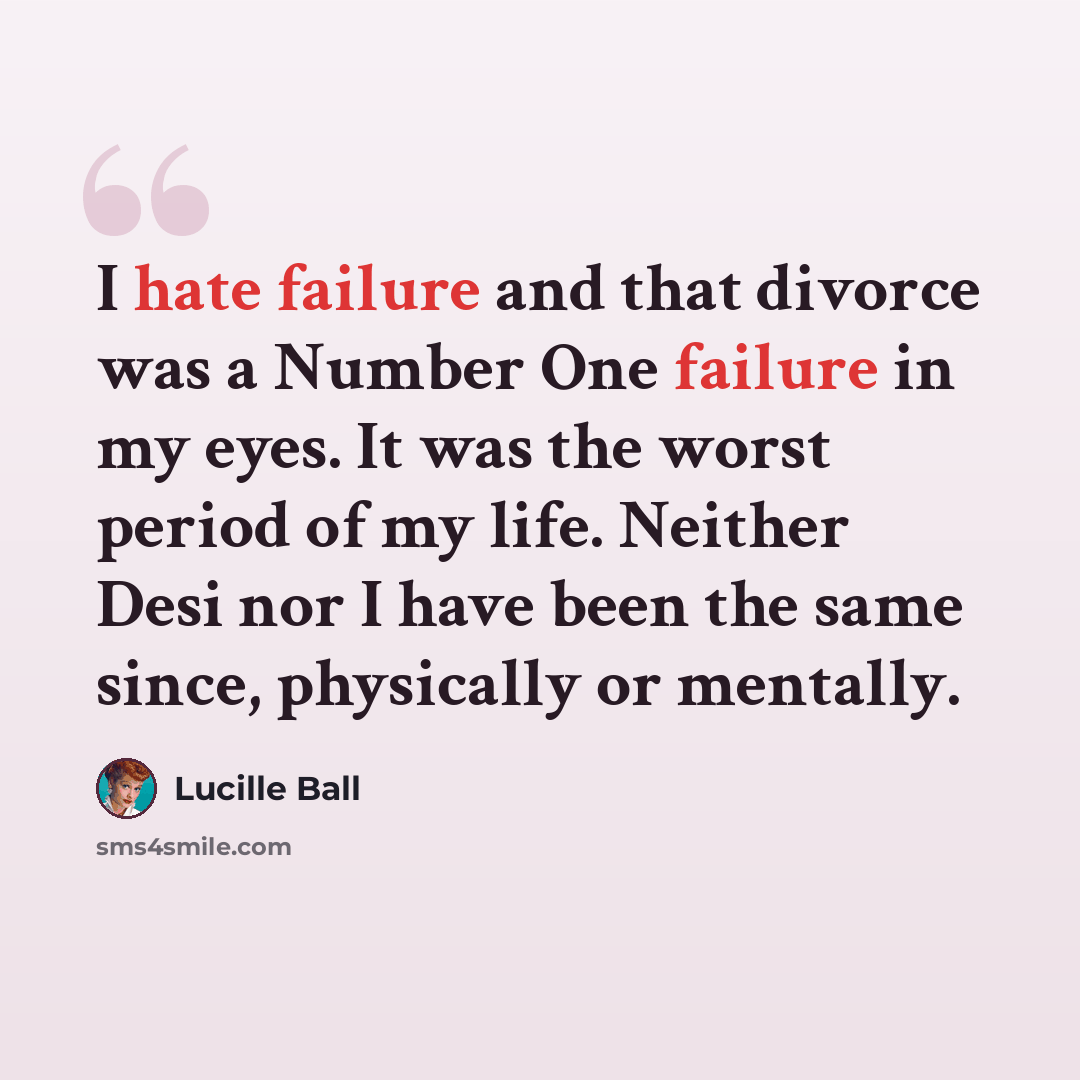 “I hate failure and that divorce was a Number One failure in my eyes. It was the worst period of my life. Neither Desi nor I have been the same since, physically or mentally.” quote by Lucille Ball