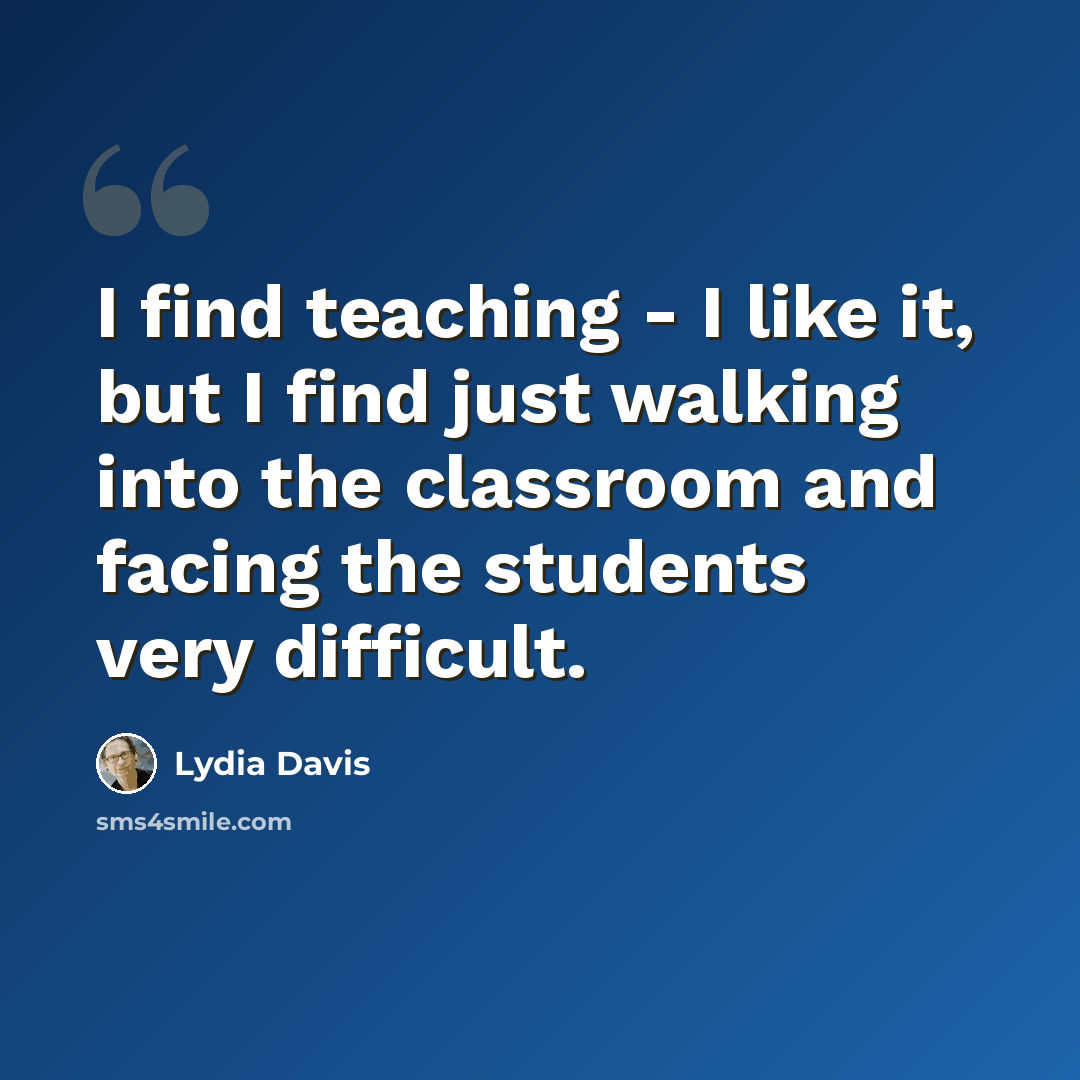 “I find teaching - I like it, but I find just walking into the classroom and facing the students very difficult.” quote by Lydia Davis