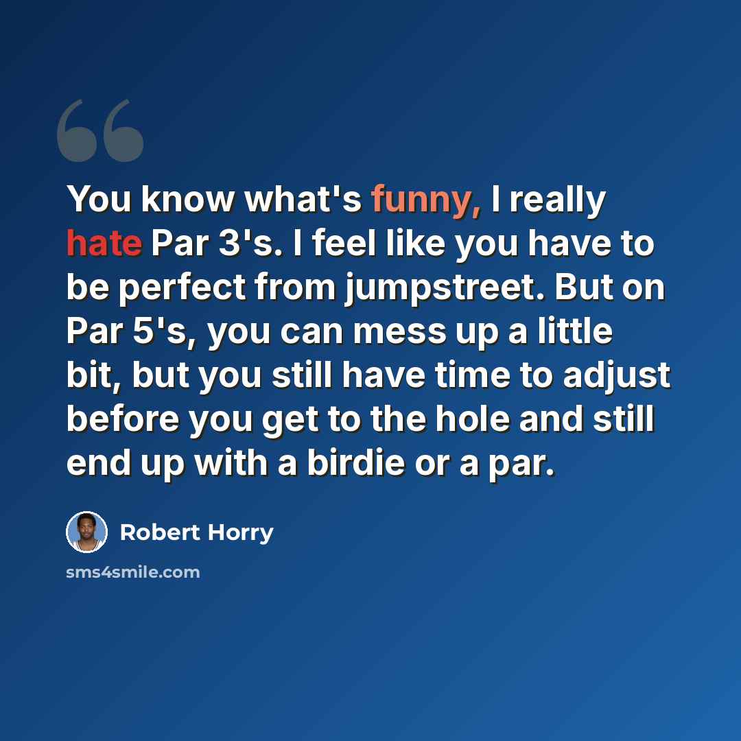 “You know what's funny, I really hate Par 3's. I feel like you have to be perfect from jumpstreet. But on Par 5's, you can mess up a little bit, but you still have time to adjust before you get to the hole and still end up with a birdie or a par.” quote by Robert Horry