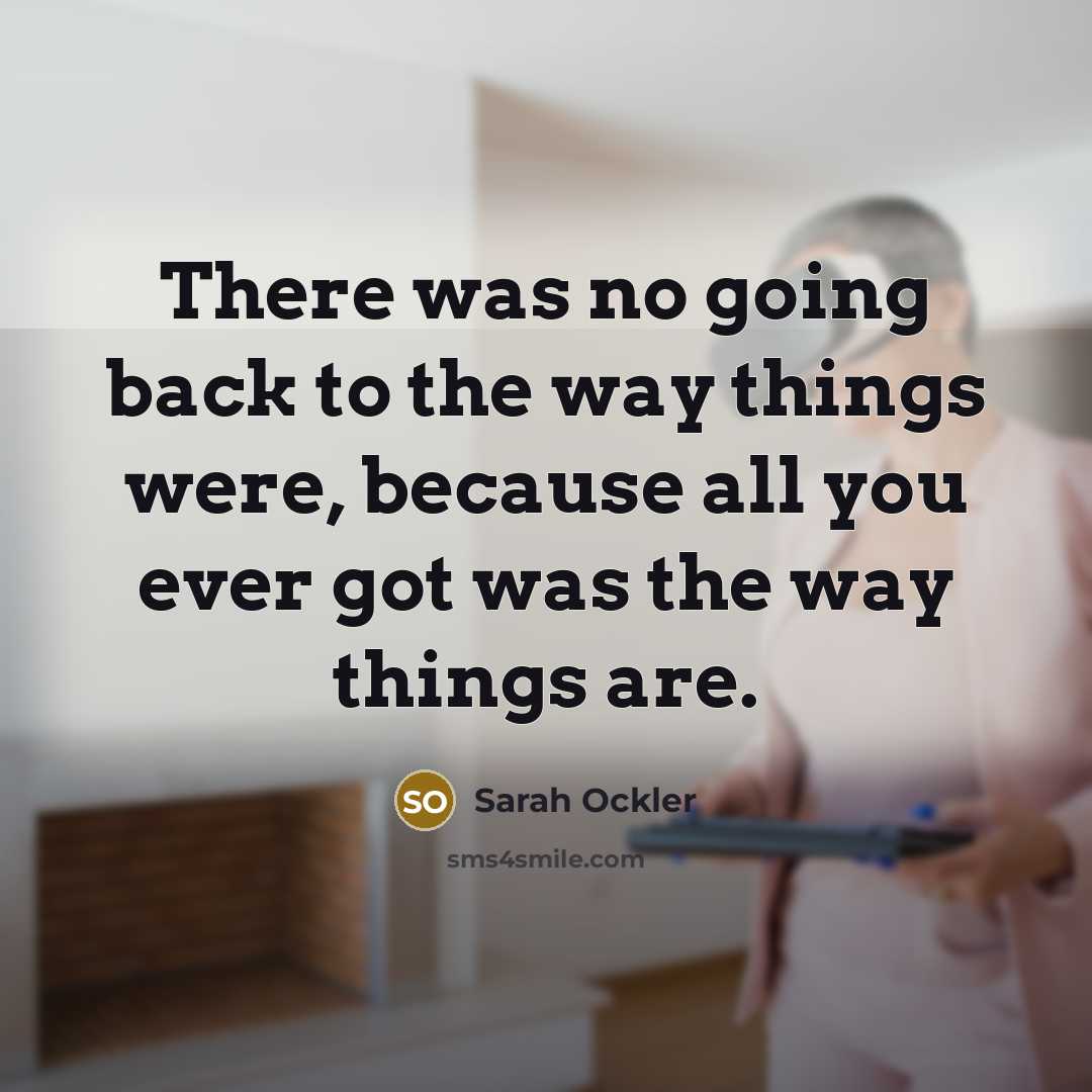 “There was no going back to the way things were, because all you ever got was the way things are.” quote by Sarah Ockler