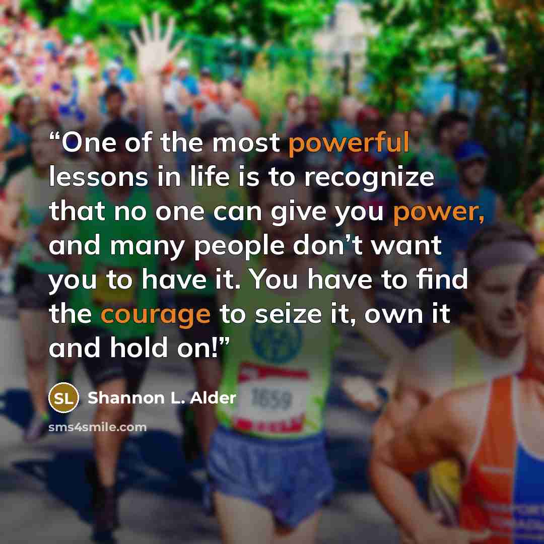 “One of the most powerful lessons in life is to recognize that no one can give you power, and many people don’t want you to have it. You have to find the courage to seize it, own it and hold on!” quote by Shannon L. Alder